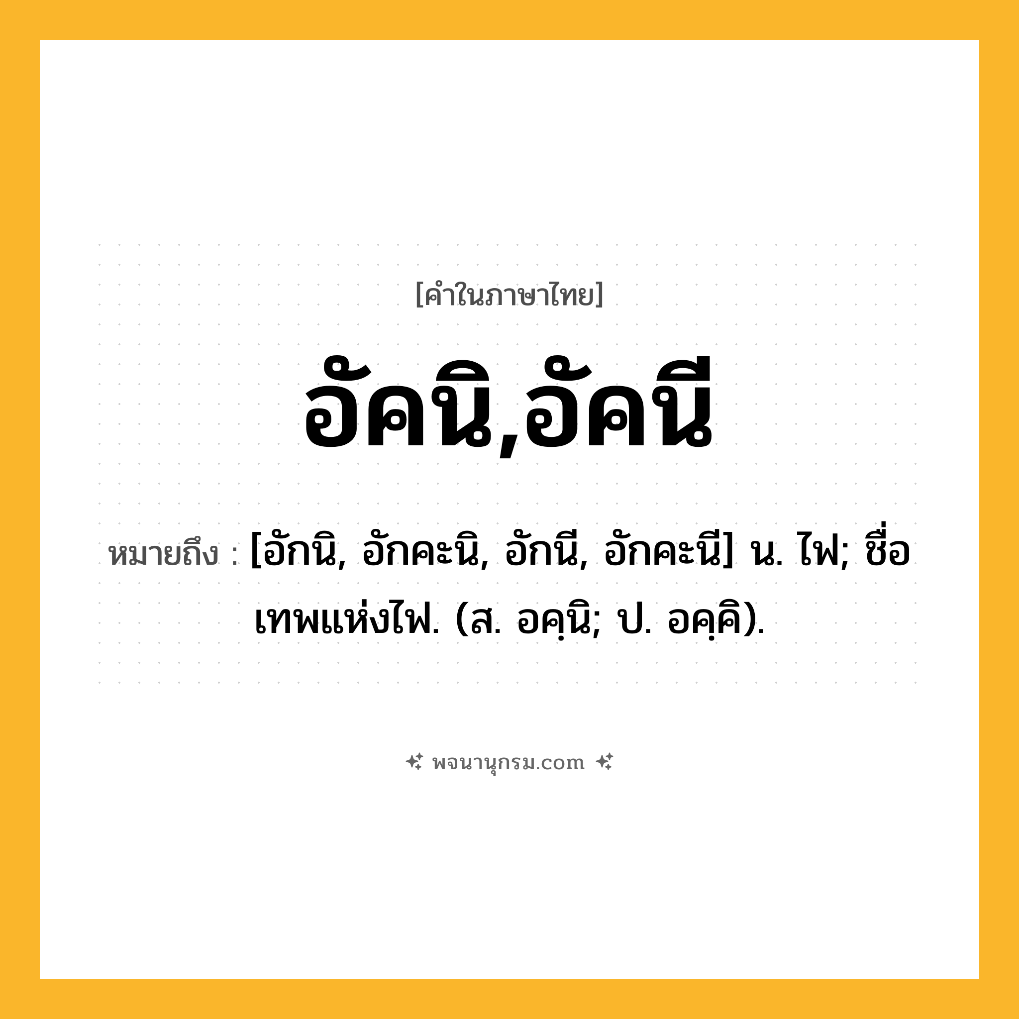 อัคนิ,อัคนี ความหมาย หมายถึงอะไร?, คำในภาษาไทย อัคนิ,อัคนี หมายถึง [อักนิ, อักคะนิ, อักนี, อักคะนี] น. ไฟ; ชื่อเทพแห่งไฟ. (ส. อคฺนิ; ป. อคฺคิ).