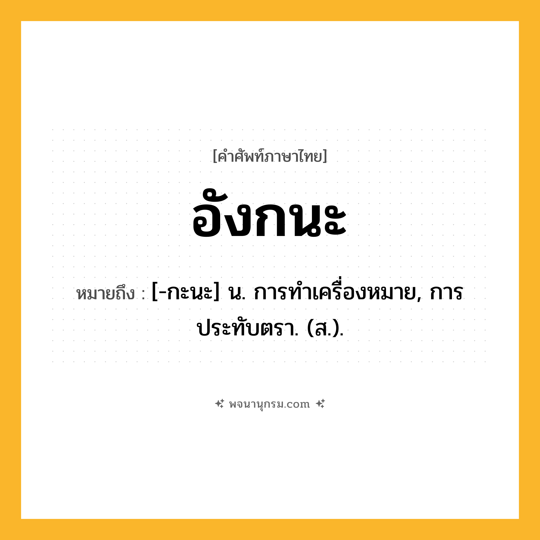 อังกนะ ความหมาย หมายถึงอะไร?, คำในภาษาไทย อังกนะ หมายถึง [-กะนะ] น. การทําเครื่องหมาย, การประทับตรา. (ส.).