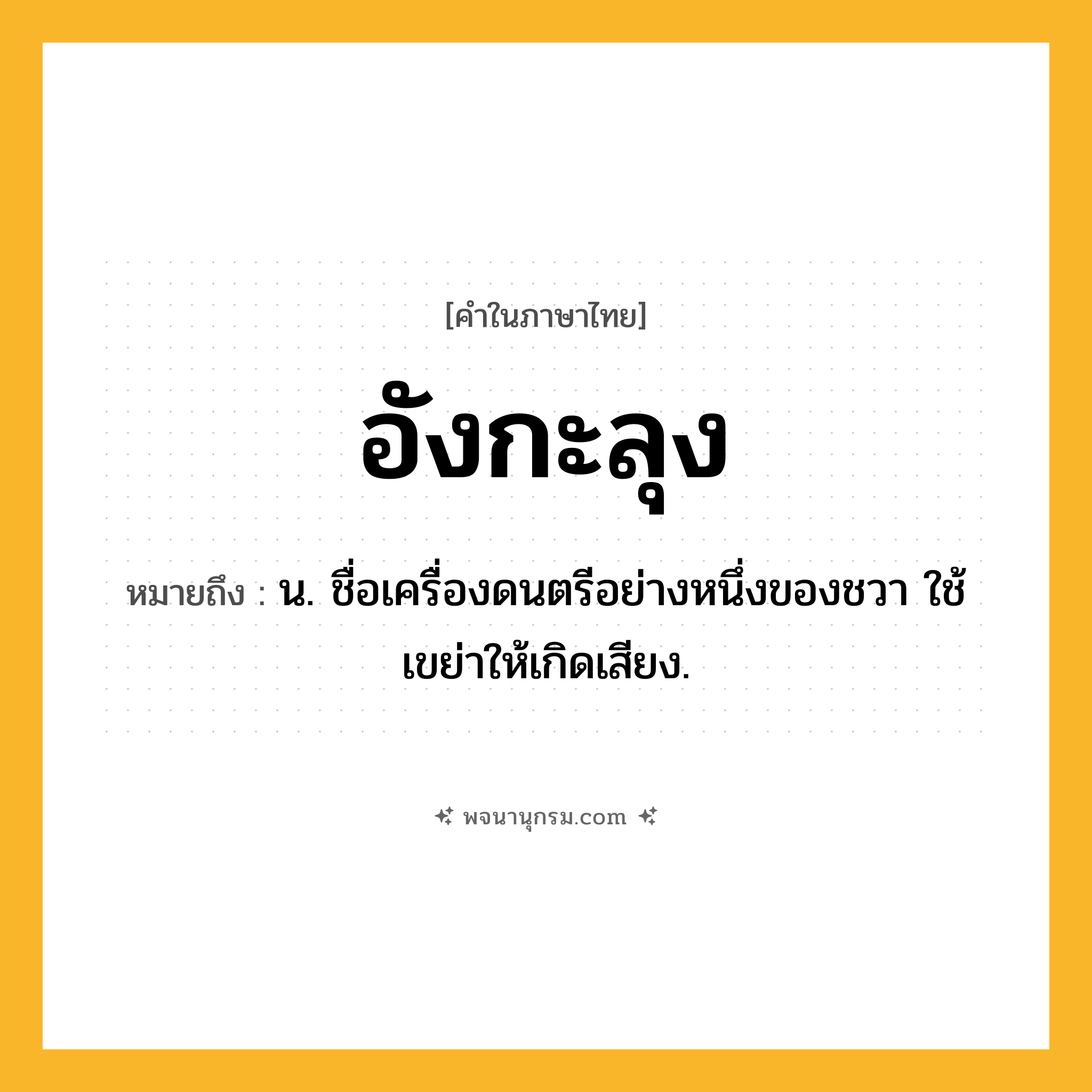 อังกะลุง ความหมาย หมายถึงอะไร?, คำในภาษาไทย อังกะลุง หมายถึง น. ชื่อเครื่องดนตรีอย่างหนึ่งของชวา ใช้เขย่าให้เกิดเสียง.