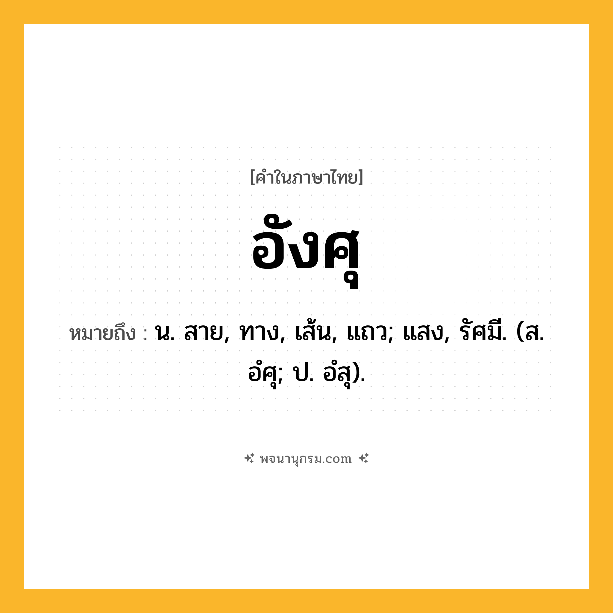 อังศุ ความหมาย หมายถึงอะไร?, คำในภาษาไทย อังศุ หมายถึง น. สาย, ทาง, เส้น, แถว; แสง, รัศมี. (ส. อํศุ; ป. อํสุ).