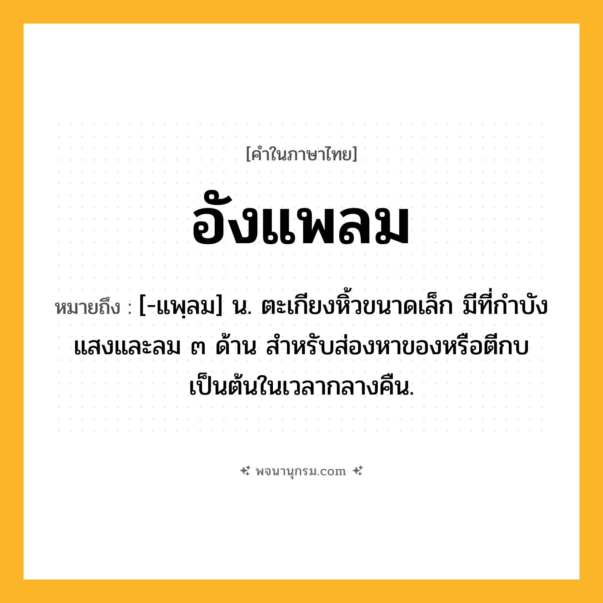 อังแพลม ความหมาย หมายถึงอะไร?, คำในภาษาไทย อังแพลม หมายถึง [-แพฺลม] น. ตะเกียงหิ้วขนาดเล็ก มีที่กำบังแสงและลม ๓ ด้าน สำหรับส่องหาของหรือตีกบเป็นต้นในเวลากลางคืน.