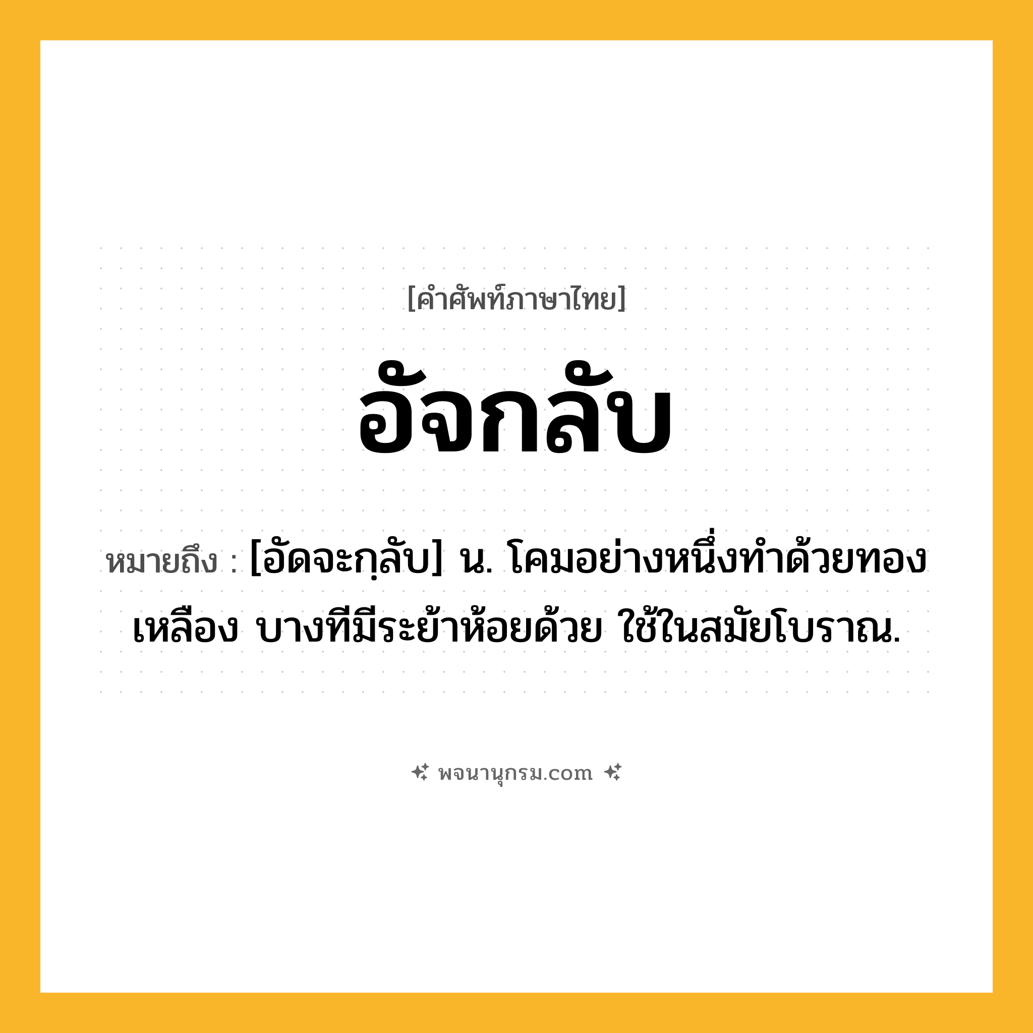 อัจกลับ ความหมาย หมายถึงอะไร?, คำในภาษาไทย อัจกลับ หมายถึง [อัดจะกฺลับ] น. โคมอย่างหนึ่งทําด้วยทองเหลือง บางทีมีระย้าห้อยด้วย ใช้ในสมัยโบราณ.