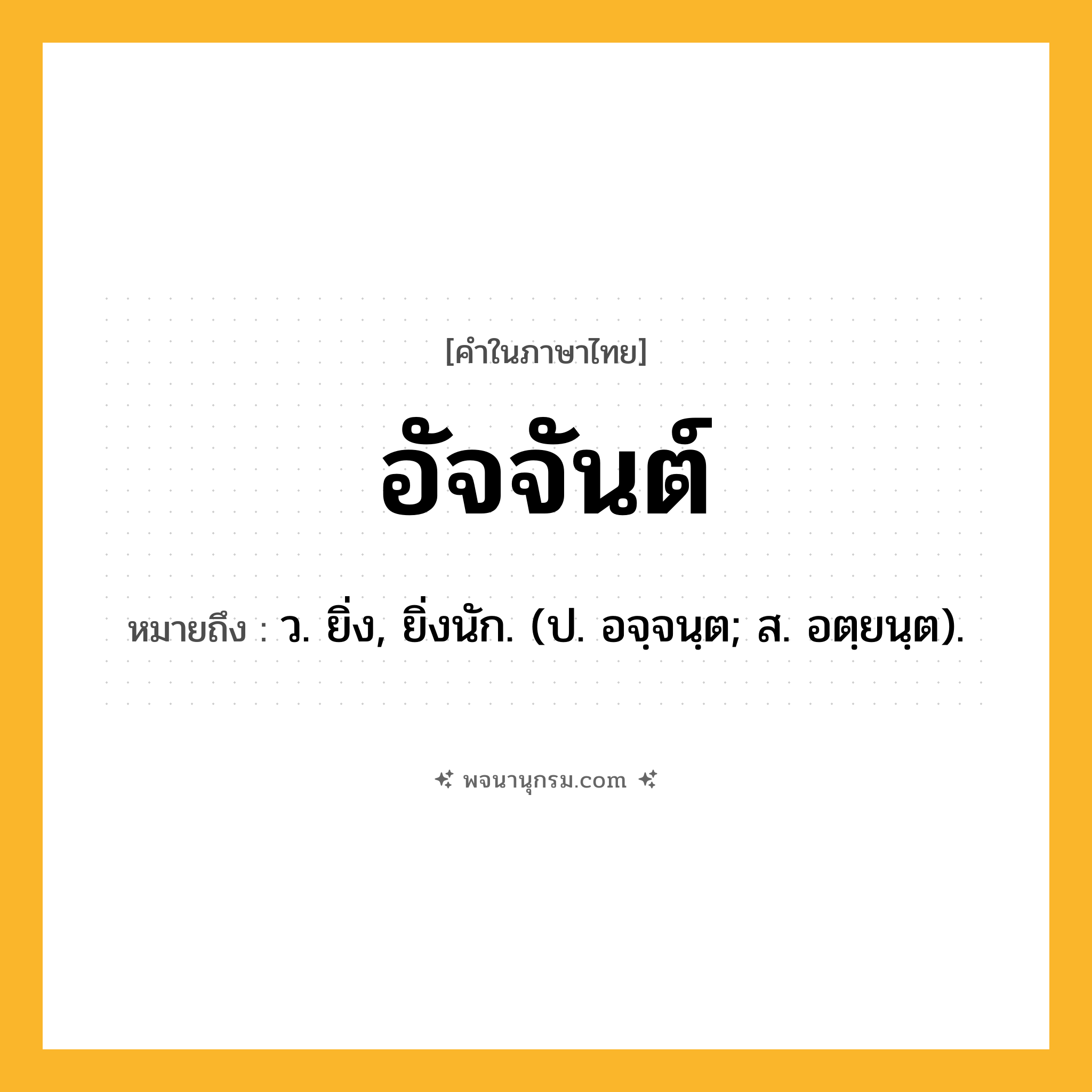 อัจจันต์ ความหมาย หมายถึงอะไร?, คำในภาษาไทย อัจจันต์ หมายถึง ว. ยิ่ง, ยิ่งนัก. (ป. อจฺจนฺต; ส. อตฺยนฺต).
