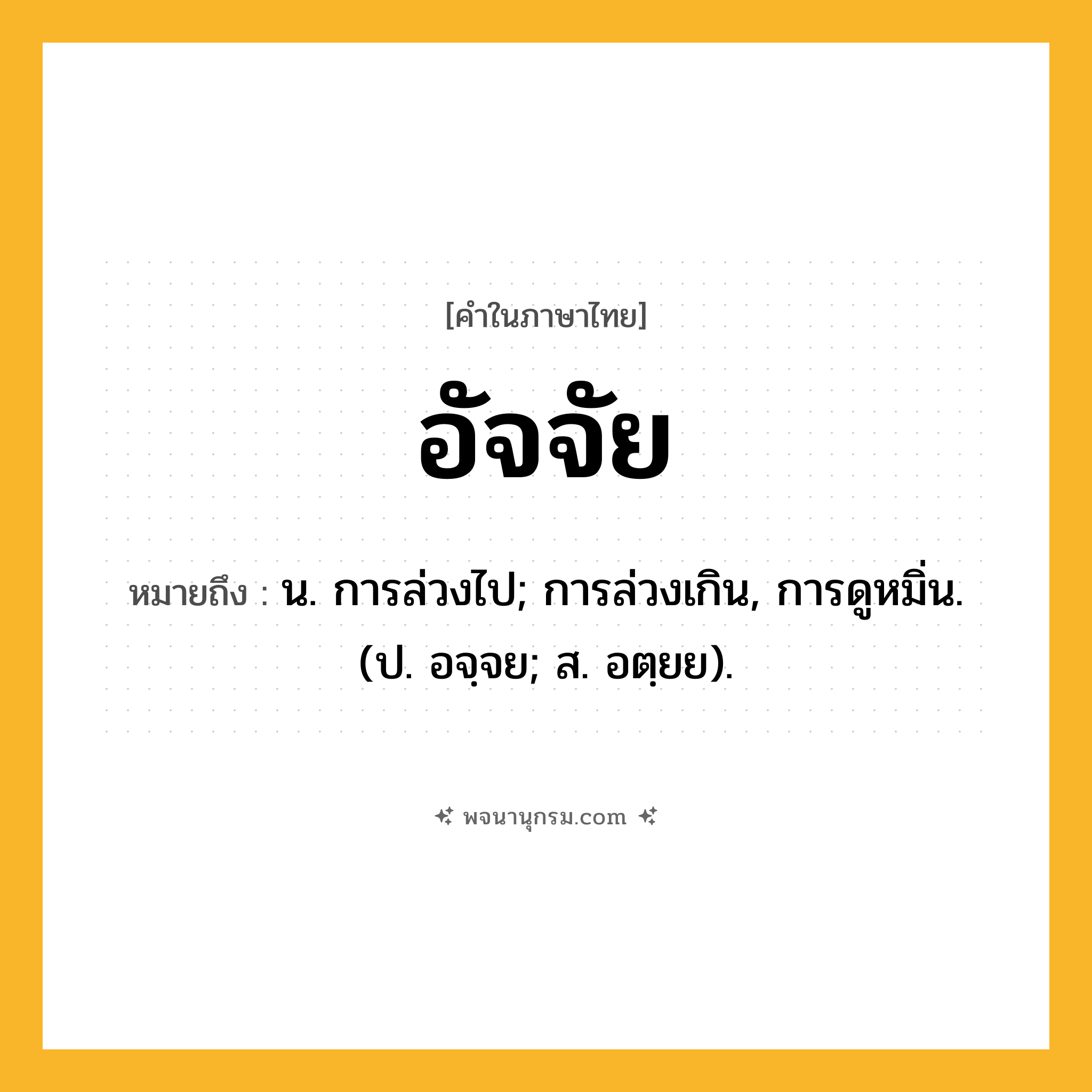 อัจจัย ความหมาย หมายถึงอะไร?, คำในภาษาไทย อัจจัย หมายถึง น. การล่วงไป; การล่วงเกิน, การดูหมิ่น. (ป. อจฺจย; ส. อตฺยย).