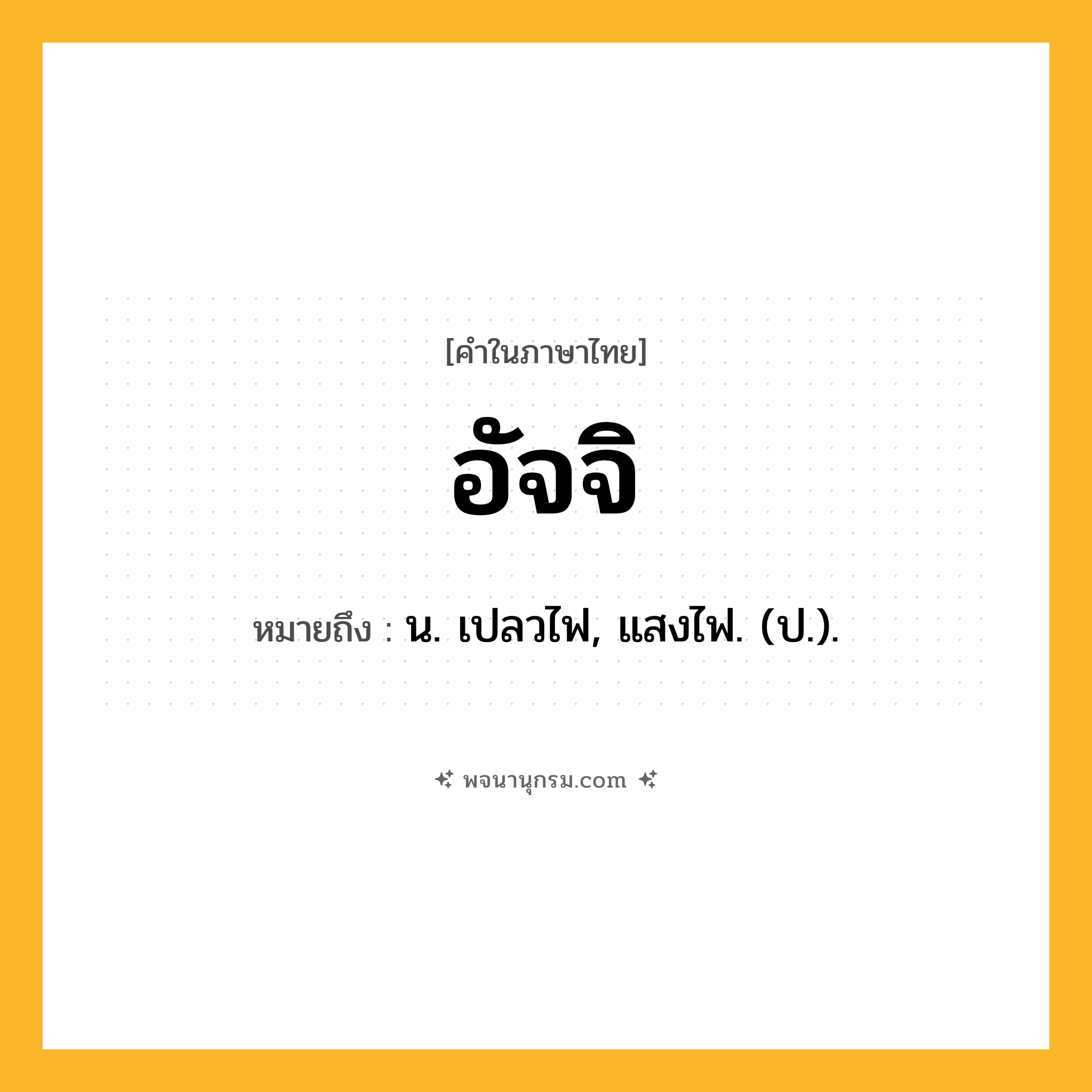 อัจจิ ความหมาย หมายถึงอะไร?, คำในภาษาไทย อัจจิ หมายถึง น. เปลวไฟ, แสงไฟ. (ป.).