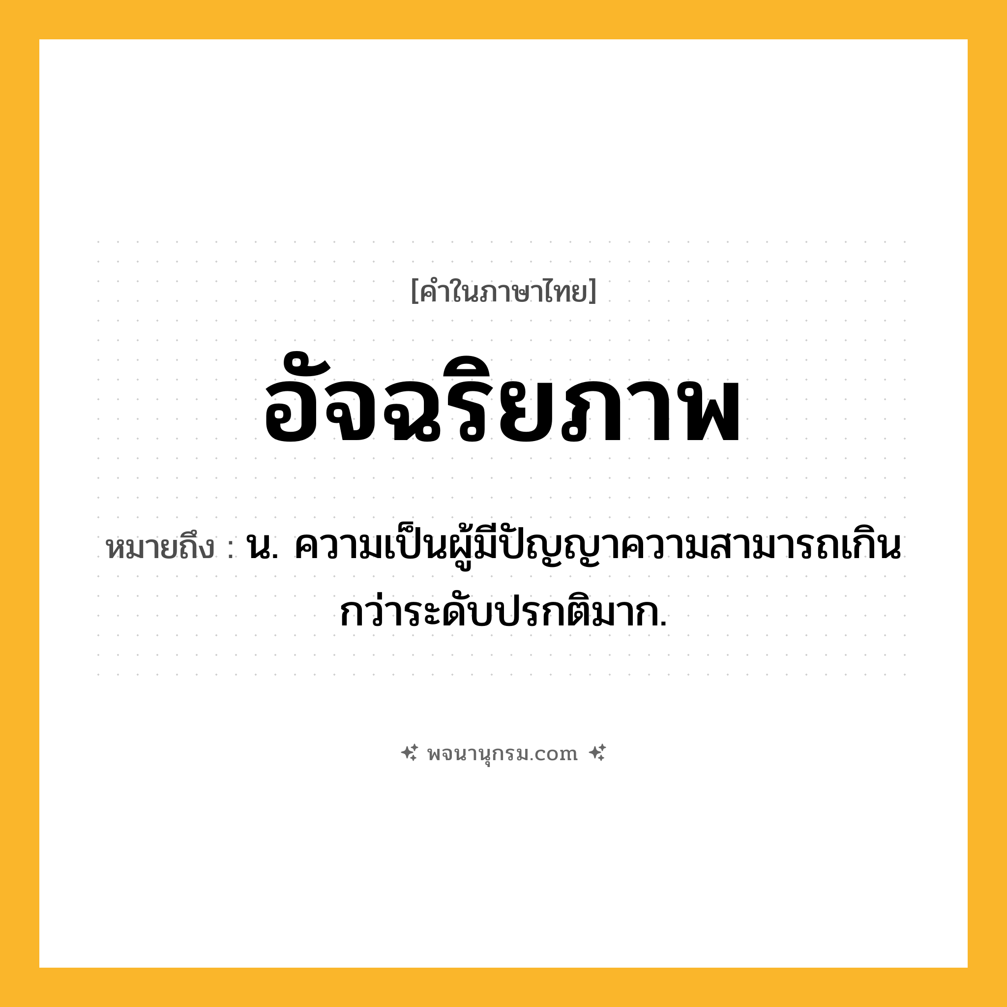 อัจฉริยภาพ ความหมาย หมายถึงอะไร?, คำในภาษาไทย อัจฉริยภาพ หมายถึง น. ความเป็นผู้มีปัญญาความสามารถเกินกว่าระดับปรกติมาก.
