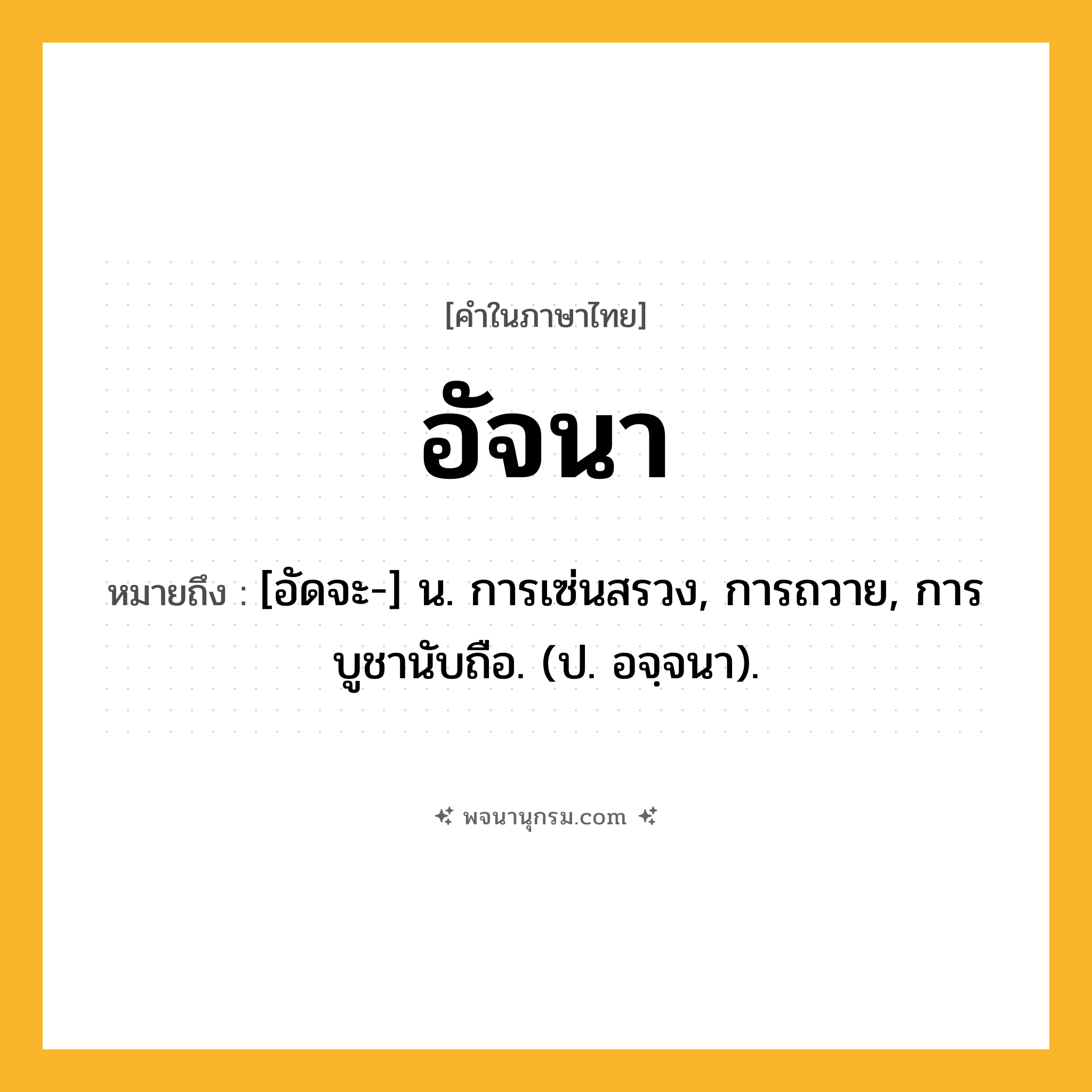อัจนา ความหมาย หมายถึงอะไร?, คำในภาษาไทย อัจนา หมายถึง [อัดจะ-] น. การเซ่นสรวง, การถวาย, การบูชานับถือ. (ป. อจฺจนา).