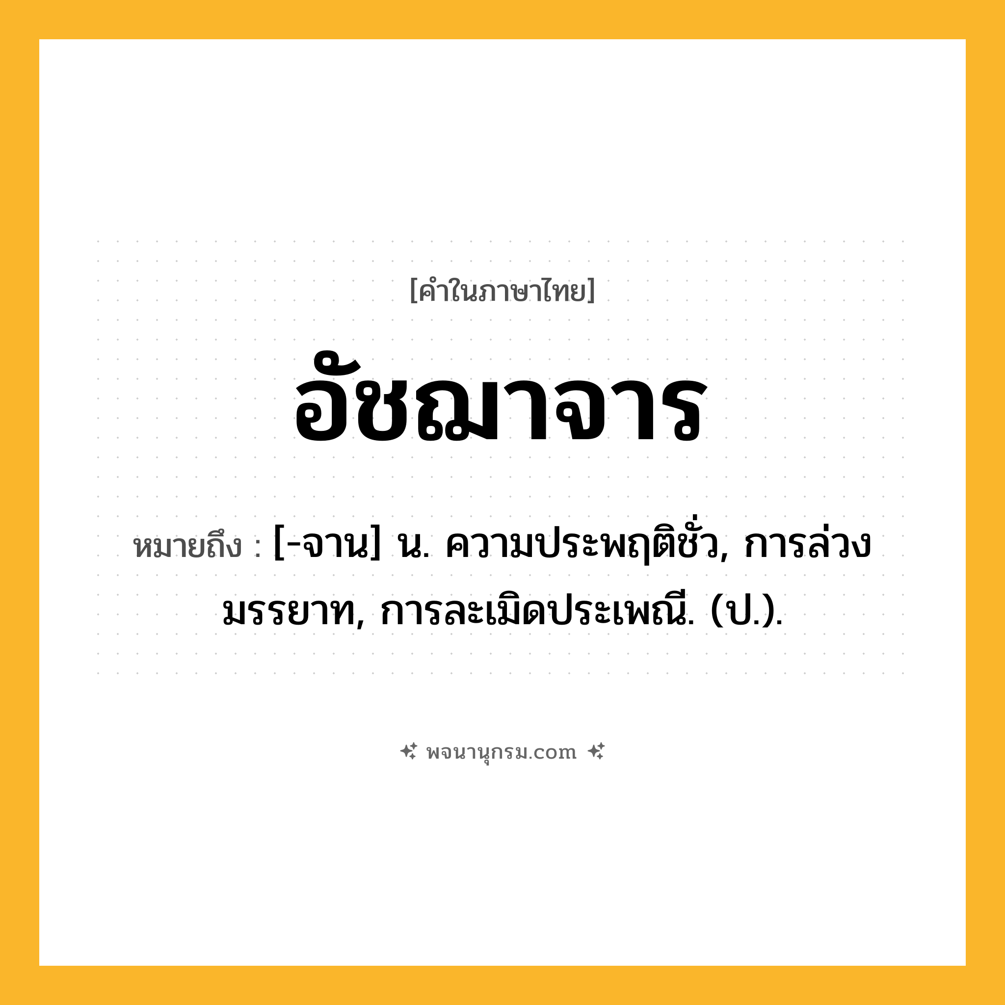 อัชฌาจาร ความหมาย หมายถึงอะไร?, คำในภาษาไทย อัชฌาจาร หมายถึง [-จาน] น. ความประพฤติชั่ว, การล่วงมรรยาท, การละเมิดประเพณี. (ป.).