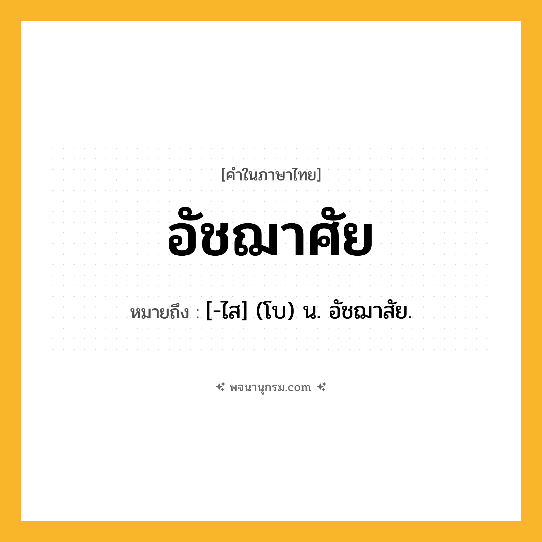 อัชฌาศัย ความหมาย หมายถึงอะไร?, คำในภาษาไทย อัชฌาศัย หมายถึง [-ไส] (โบ) น. อัชฌาสัย.