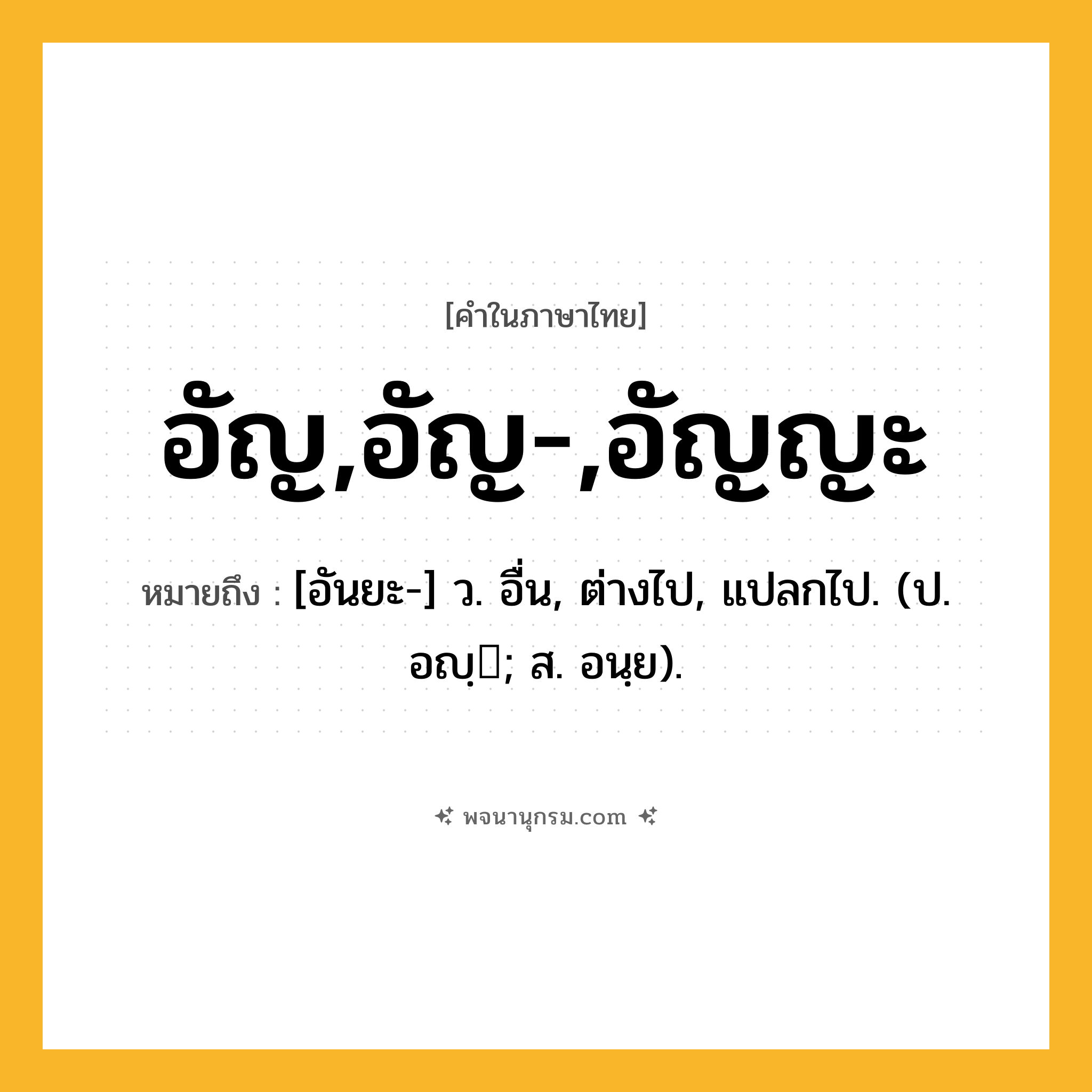 อัญ,อัญ-,อัญญะ ความหมาย หมายถึงอะไร?, คำในภาษาไทย อัญ,อัญ-,อัญญะ หมายถึง [อันยะ-] ว. อื่น, ต่างไป, แปลกไป. (ป. อญฺ; ส. อนฺย).