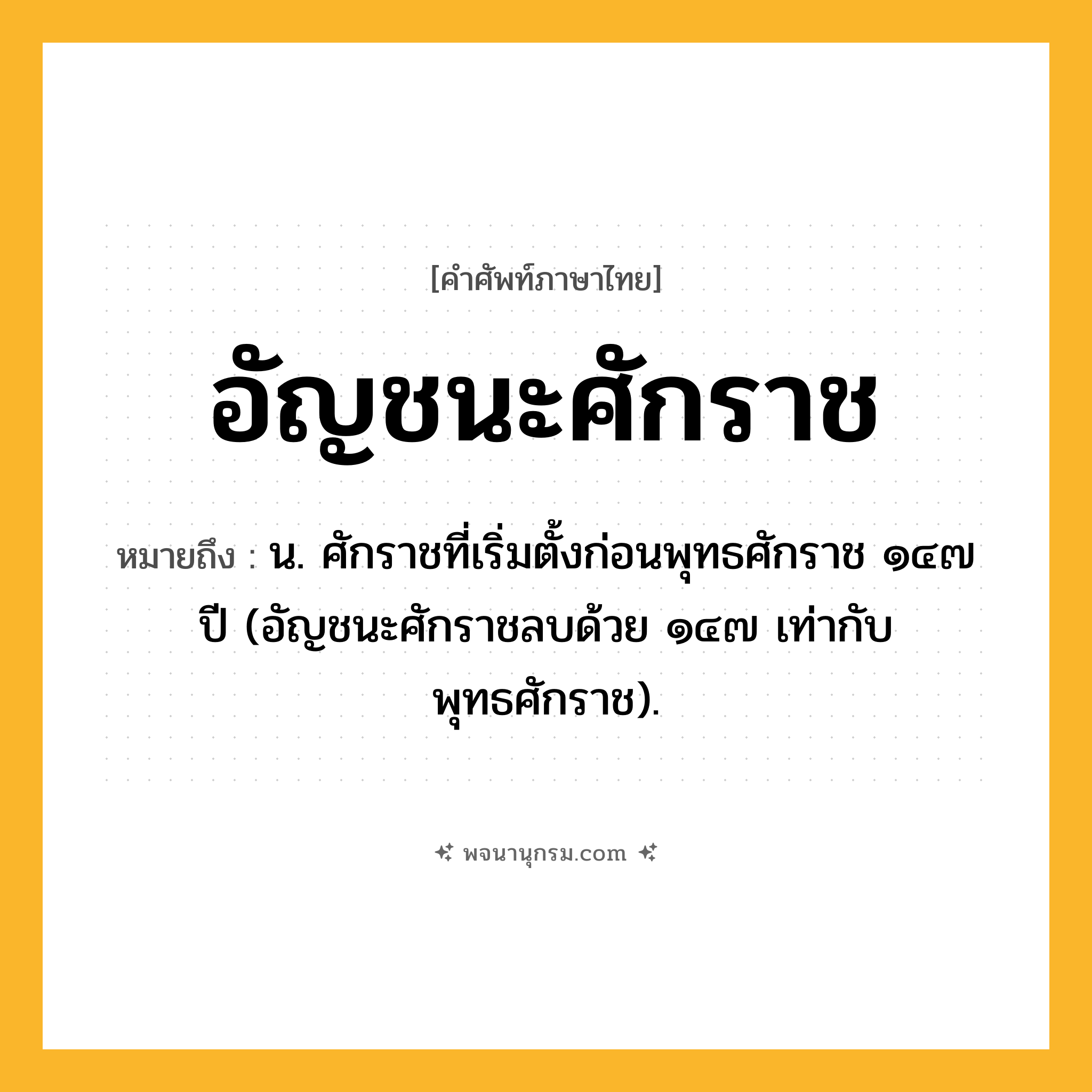 อัญชนะศักราช ความหมาย หมายถึงอะไร?, คำในภาษาไทย อัญชนะศักราช หมายถึง น. ศักราชที่เริ่มตั้งก่อนพุทธศักราช ๑๔๗ ปี (อัญชนะศักราชลบด้วย ๑๔๗ เท่ากับพุทธศักราช).
