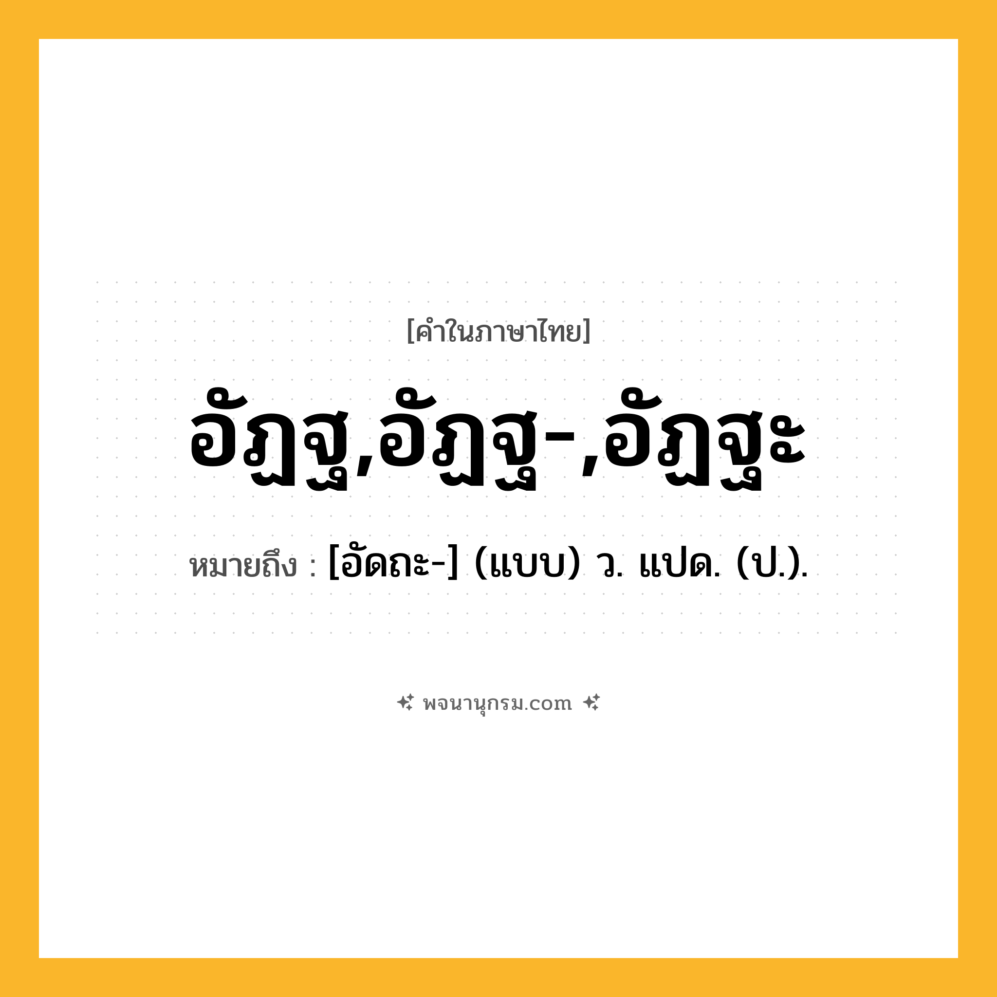 อัฏฐ,อัฏฐ-,อัฏฐะ ความหมาย หมายถึงอะไร?, คำในภาษาไทย อัฏฐ,อัฏฐ-,อัฏฐะ หมายถึง [อัดถะ-] (แบบ) ว. แปด. (ป.).