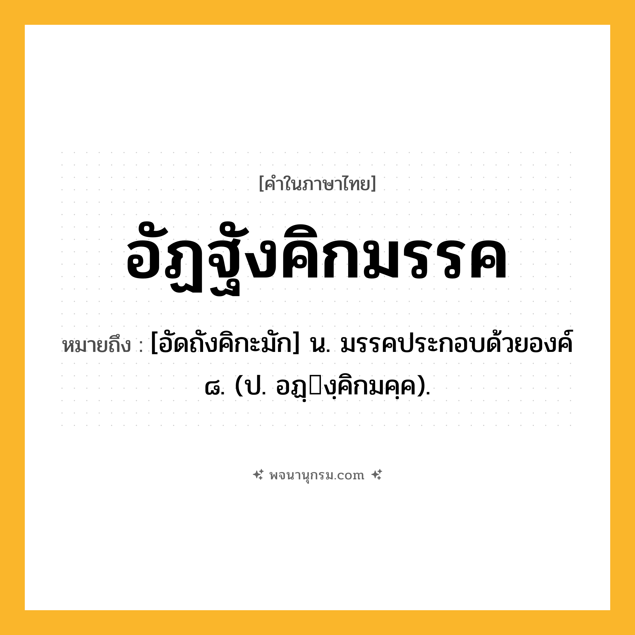 อัฏฐังคิกมรรค ความหมาย หมายถึงอะไร?, คำในภาษาไทย อัฏฐังคิกมรรค หมายถึง [อัดถังคิกะมัก] น. มรรคประกอบด้วยองค์ ๘. (ป. อฏฺงฺคิกมคฺค).