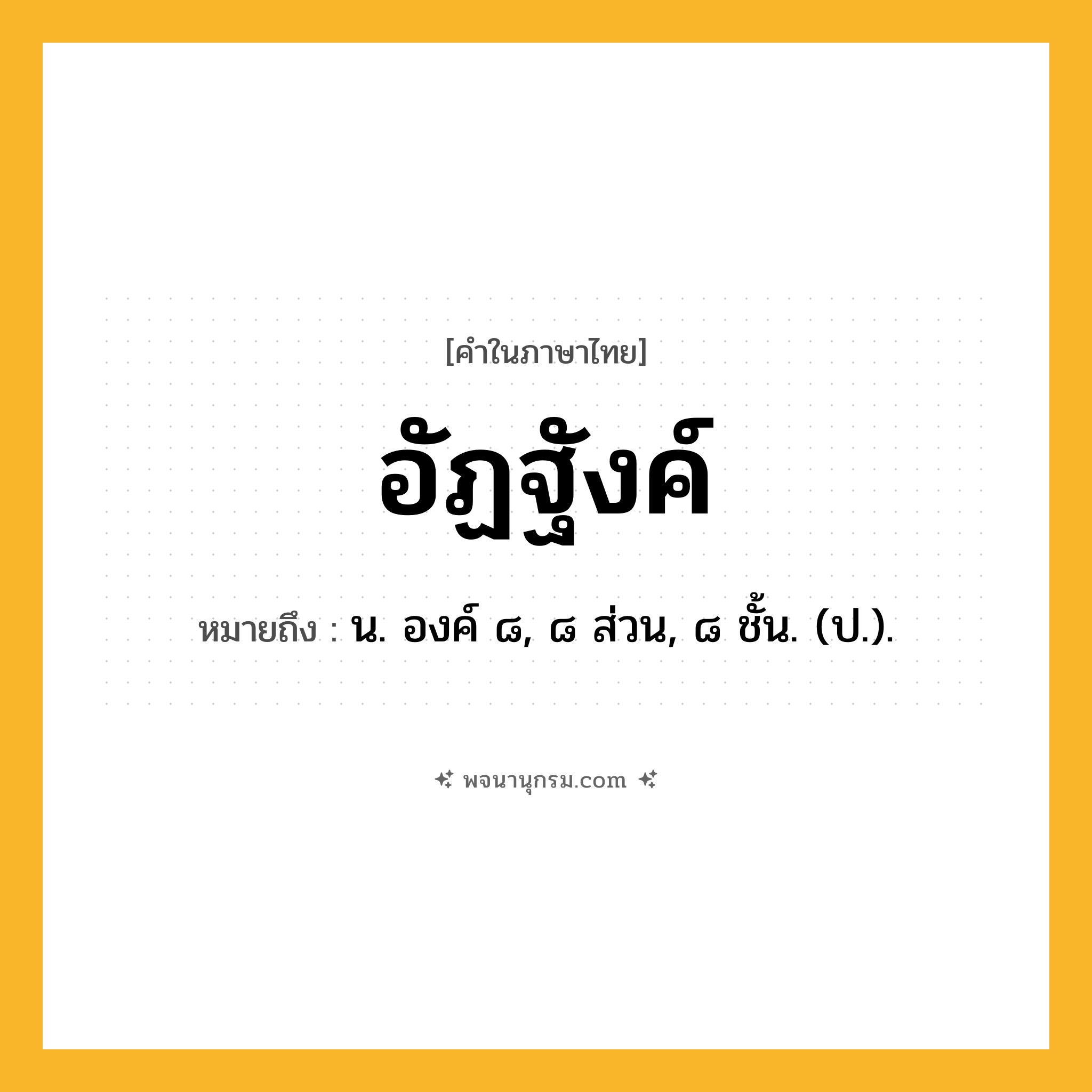 อัฏฐังค์ ความหมาย หมายถึงอะไร?, คำในภาษาไทย อัฏฐังค์ หมายถึง น. องค์ ๘, ๘ ส่วน, ๘ ชั้น. (ป.).