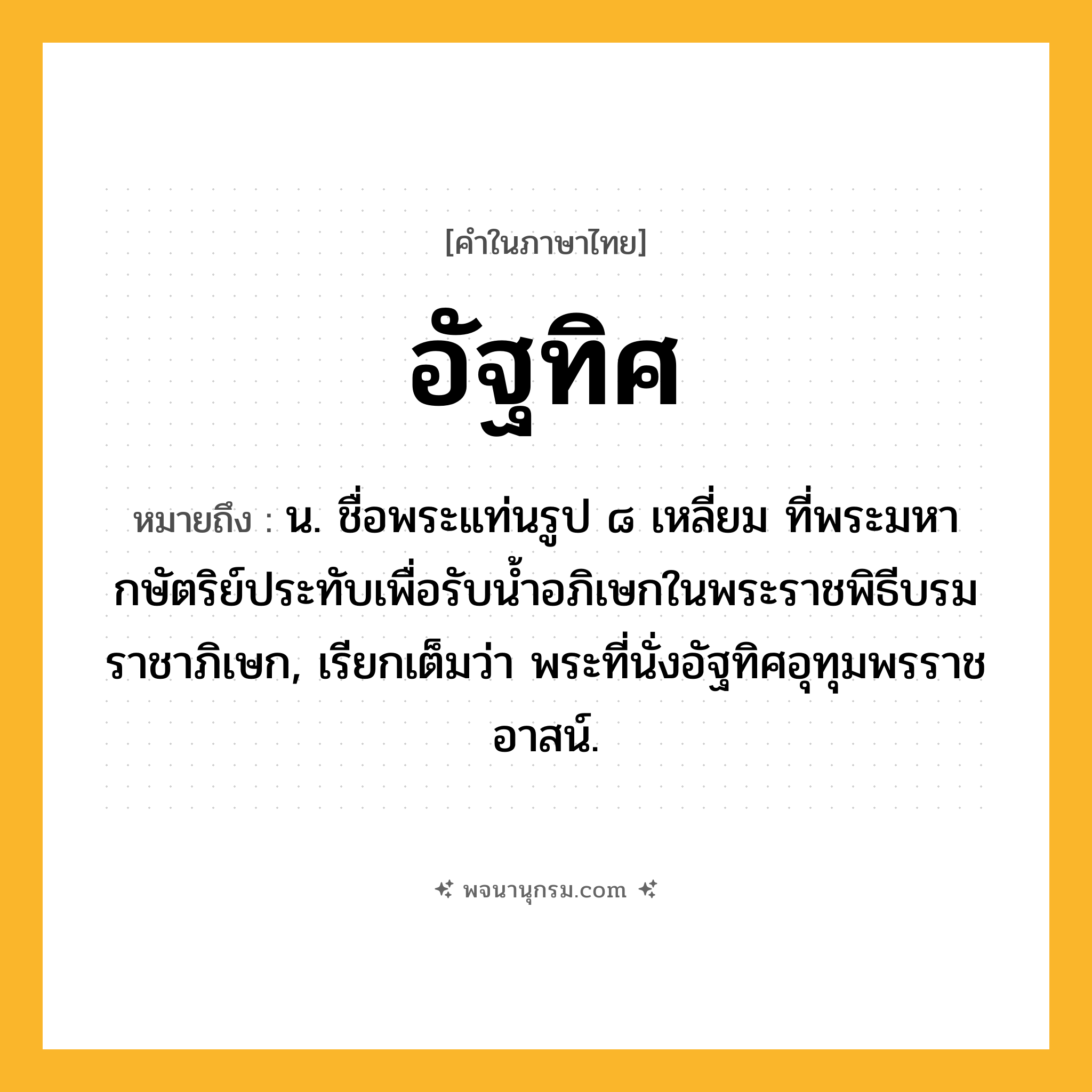 อัฐทิศ ความหมาย หมายถึงอะไร?, คำในภาษาไทย อัฐทิศ หมายถึง น. ชื่อพระแท่นรูป ๘ เหลี่ยม ที่พระมหากษัตริย์ประทับเพื่อรับนํ้าอภิเษกในพระราชพิธีบรมราชาภิเษก, เรียกเต็มว่า พระที่นั่งอัฐทิศอุทุมพรราชอาสน์.