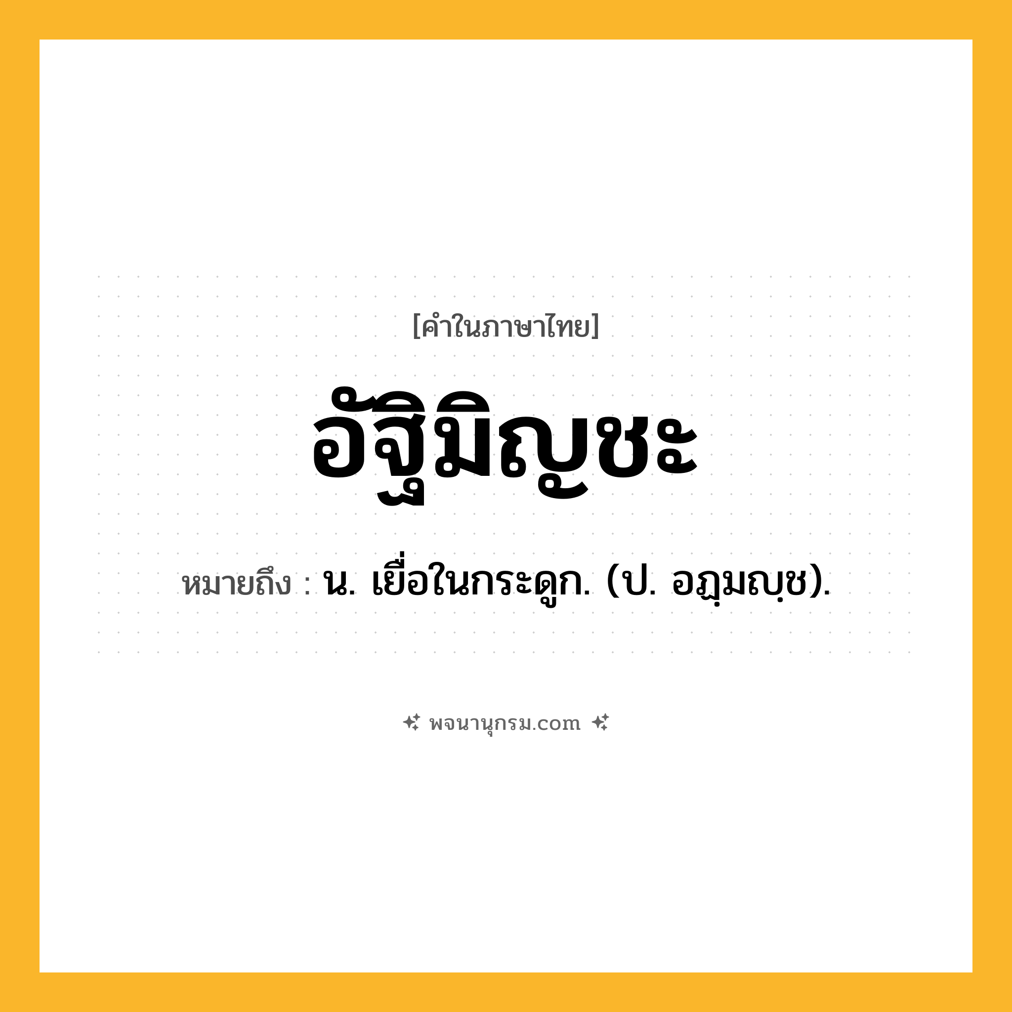 อัฐิมิญชะ ความหมาย หมายถึงอะไร?, คำในภาษาไทย อัฐิมิญชะ หมายถึง น. เยื่อในกระดูก. (ป. อฏฺมญฺช).