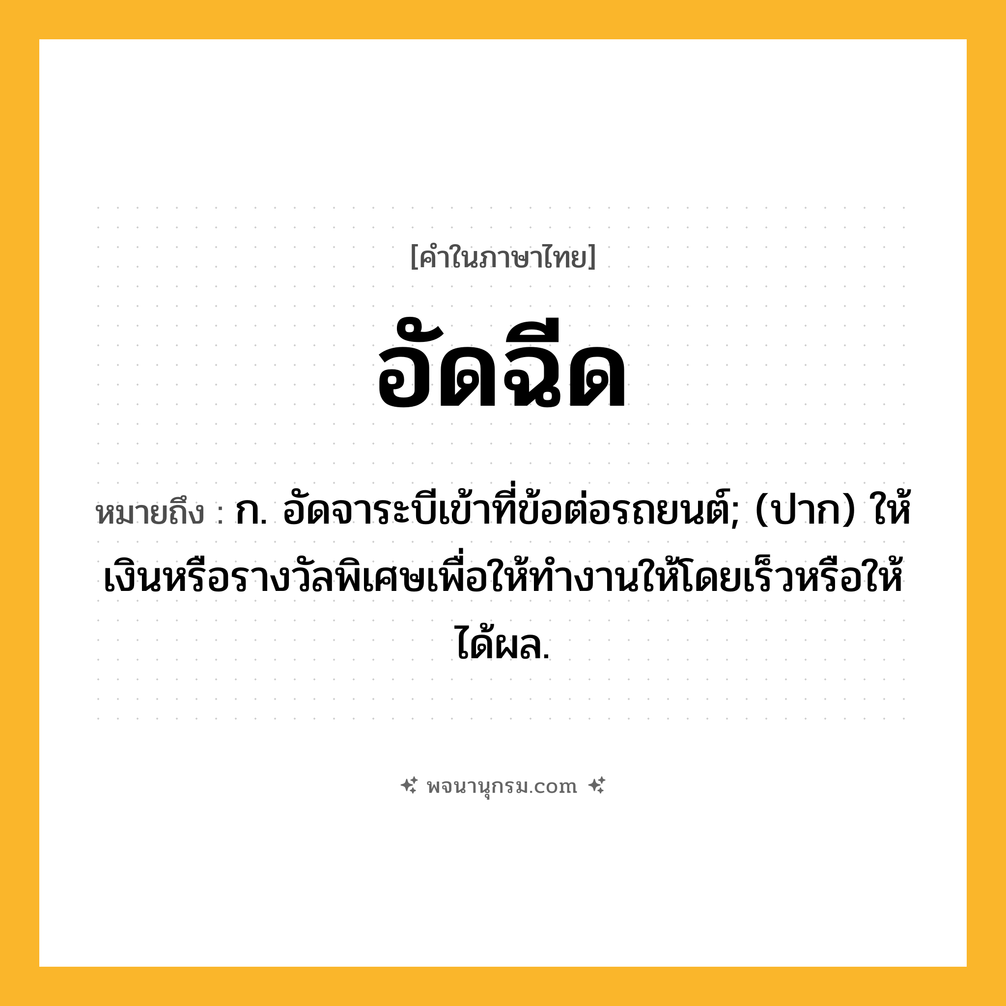 อัดฉีด ความหมาย หมายถึงอะไร?, คำในภาษาไทย อัดฉีด หมายถึง ก. อัดจาระบีเข้าที่ข้อต่อรถยนต์; (ปาก) ให้เงินหรือรางวัลพิเศษเพื่อให้ทำงานให้โดยเร็วหรือให้ได้ผล.