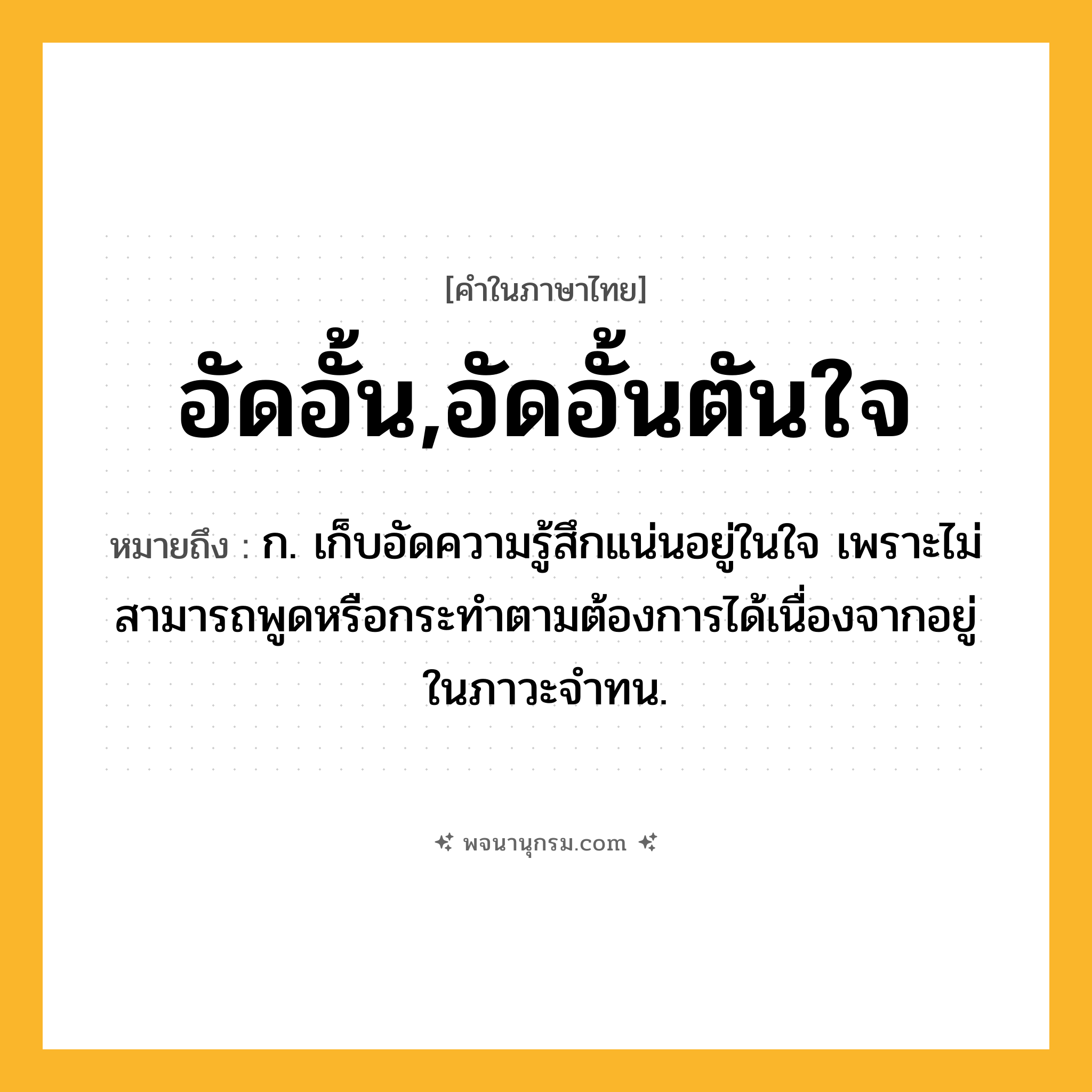 อัดอั้น,อัดอั้นตันใจ ความหมาย หมายถึงอะไร?, คำในภาษาไทย อัดอั้น,อัดอั้นตันใจ หมายถึง ก. เก็บอัดความรู้สึกแน่นอยู่ในใจ เพราะไม่สามารถพูดหรือกระทำตามต้องการได้เนื่องจากอยู่ในภาวะจำทน.