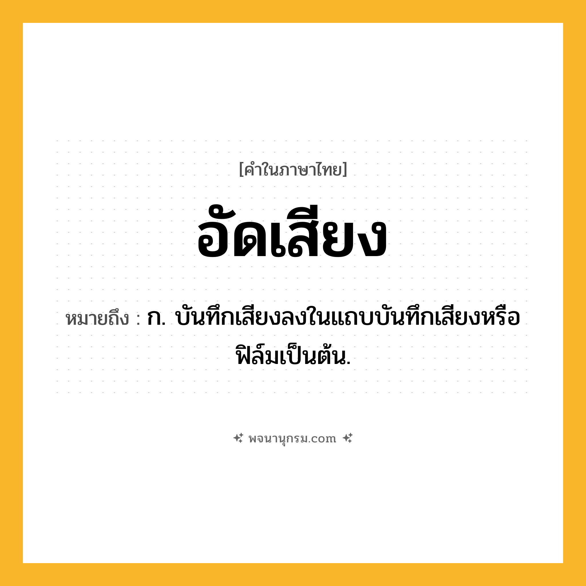 อัดเสียง ความหมาย หมายถึงอะไร?, คำในภาษาไทย อัดเสียง หมายถึง ก. บันทึกเสียงลงในแถบบันทึกเสียงหรือฟิล์มเป็นต้น.