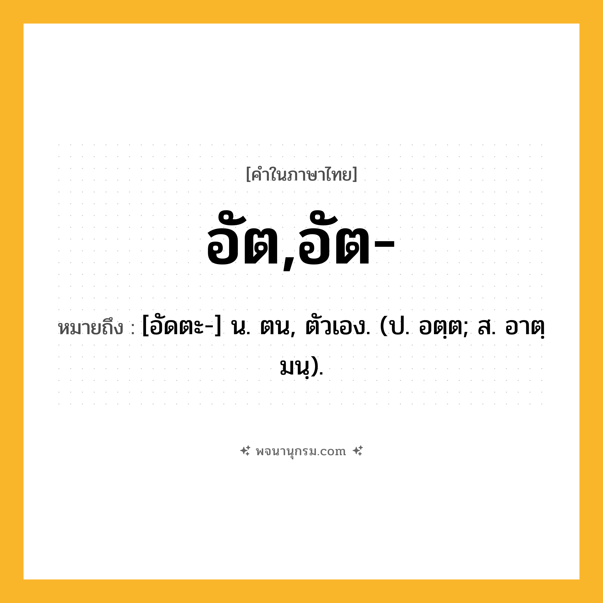 อัต,อัต- ความหมาย หมายถึงอะไร?, คำในภาษาไทย อัต,อัต- หมายถึง [อัดตะ-] น. ตน, ตัวเอง. (ป. อตฺต; ส. อาตฺมนฺ).