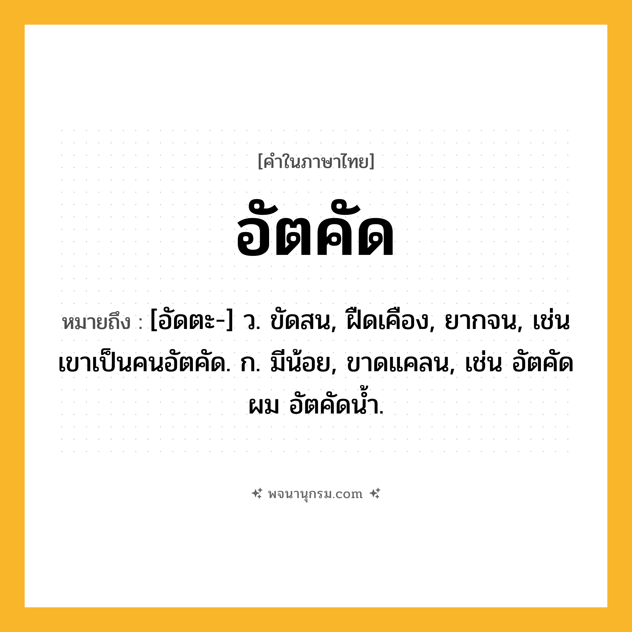 อัตคัด ความหมาย หมายถึงอะไร?, คำในภาษาไทย อัตคัด หมายถึง [อัดตะ-] ว. ขัดสน, ฝืดเคือง, ยากจน, เช่น เขาเป็นคนอัตคัด. ก. มีน้อย, ขาดแคลน, เช่น อัตคัดผม อัตคัดน้ำ.