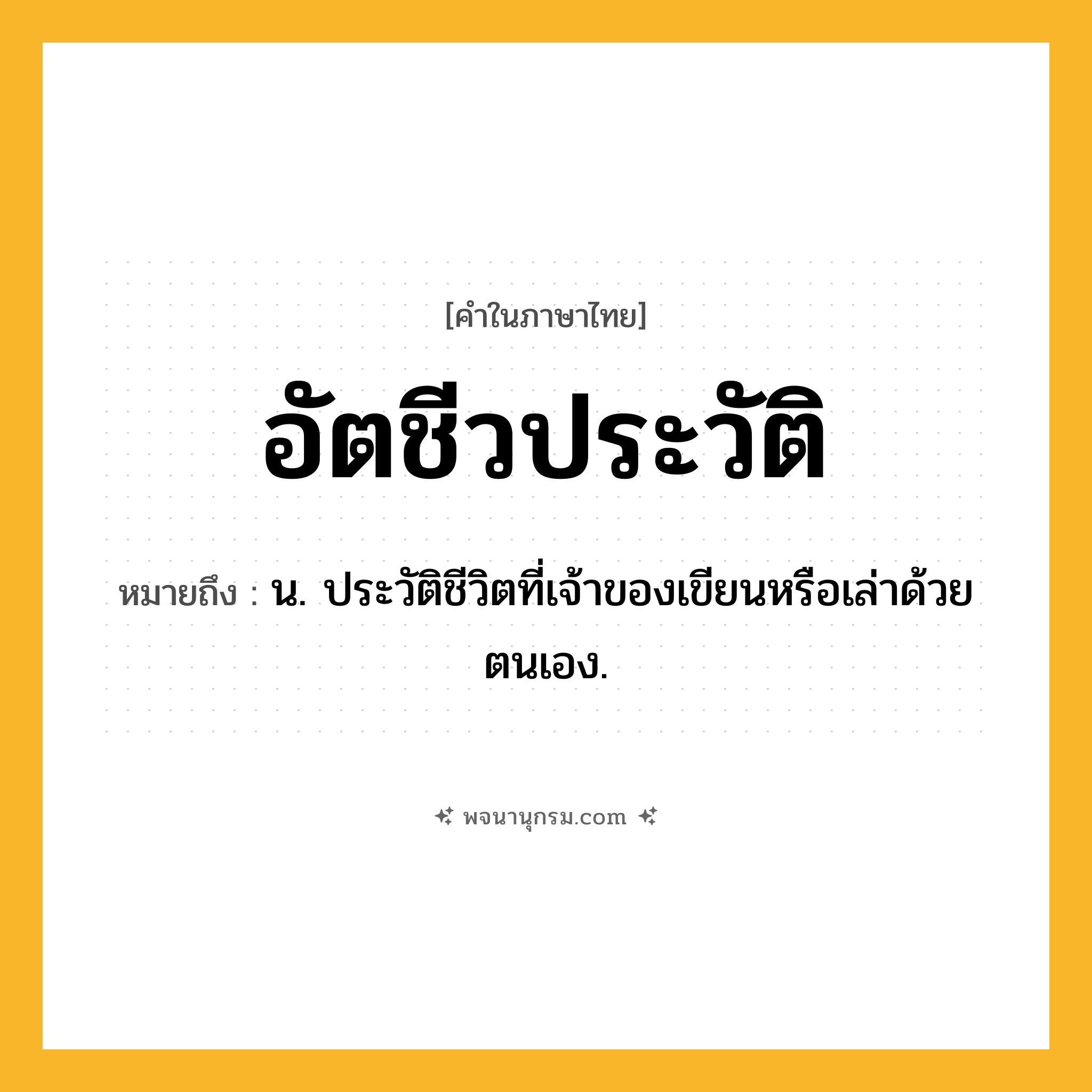 อัตชีวประวัติ ความหมาย หมายถึงอะไร?, คำในภาษาไทย อัตชีวประวัติ หมายถึง น. ประวัติชีวิตที่เจ้าของเขียนหรือเล่าด้วยตนเอง.