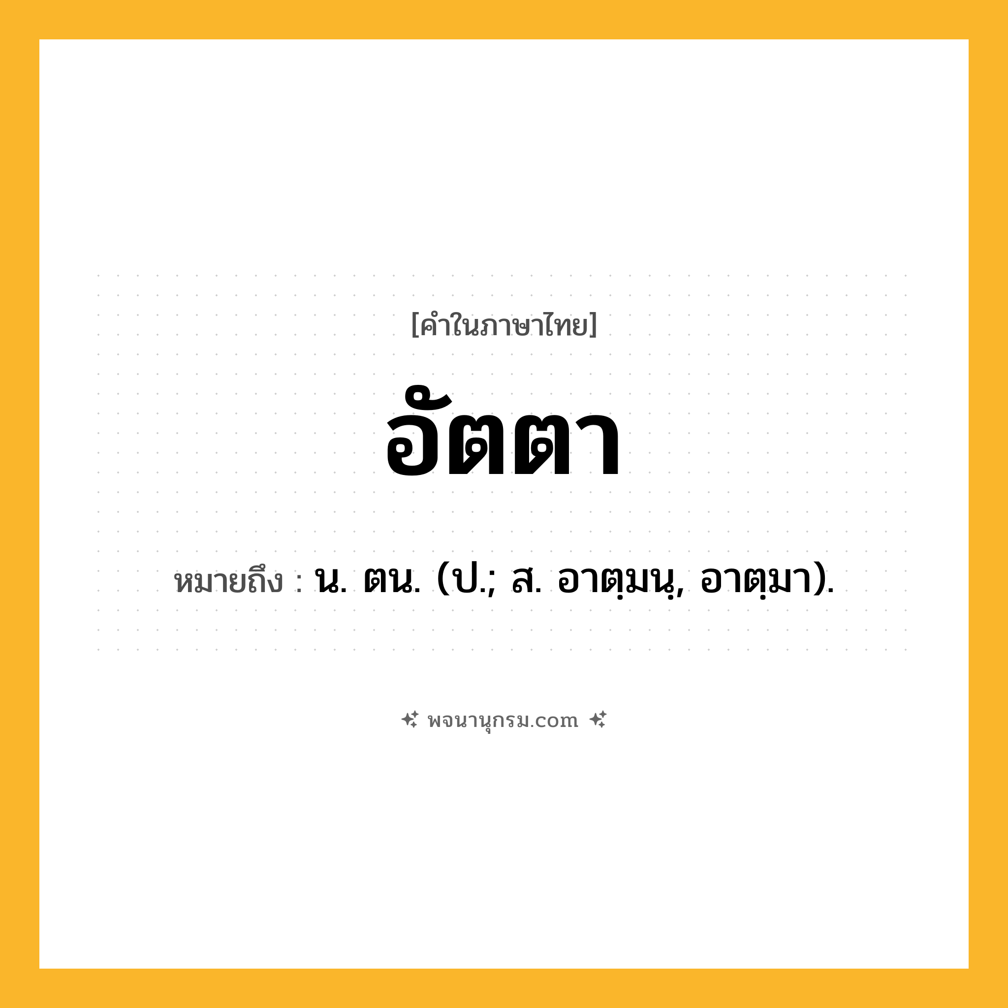 อัตตา ความหมาย หมายถึงอะไร?, คำในภาษาไทย อัตตา หมายถึง น. ตน. (ป.; ส. อาตฺมนฺ, อาตฺมา).