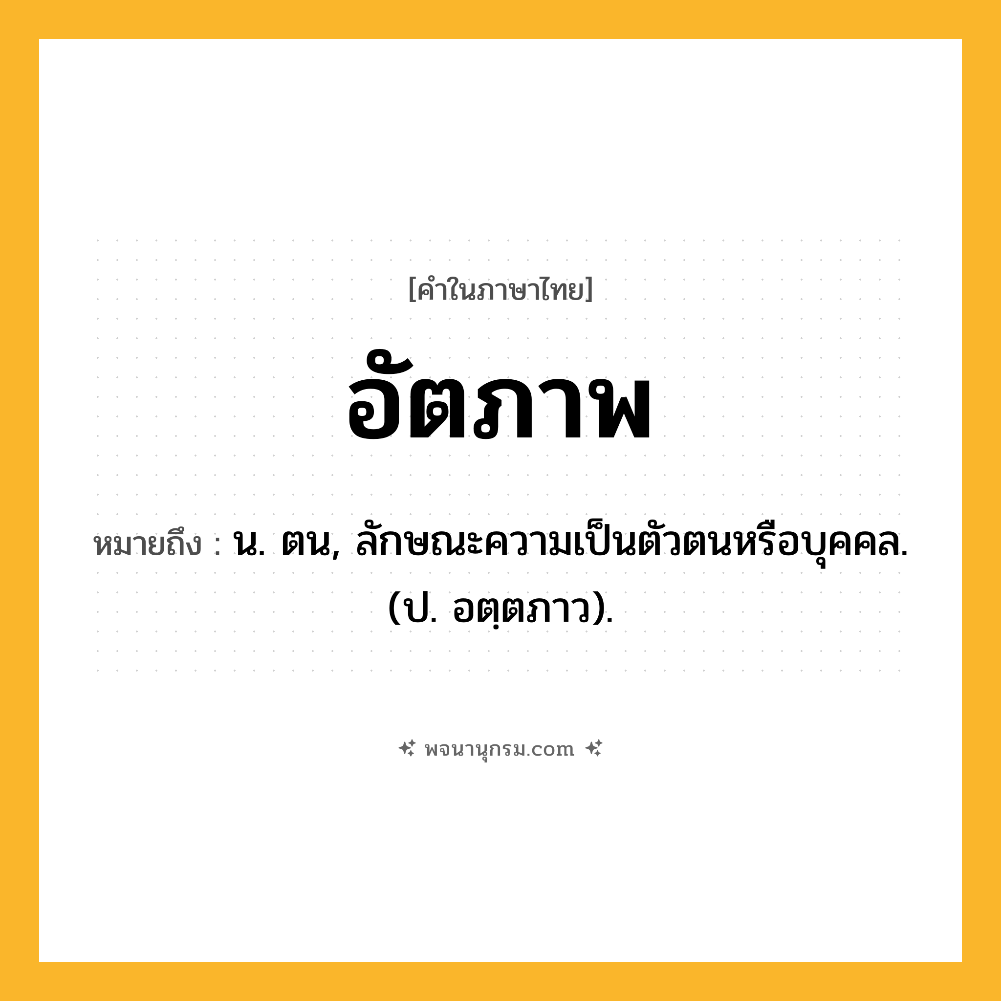 อัตภาพ ความหมาย หมายถึงอะไร?, คำในภาษาไทย อัตภาพ หมายถึง น. ตน, ลักษณะความเป็นตัวตนหรือบุคคล. (ป. อตฺตภาว).