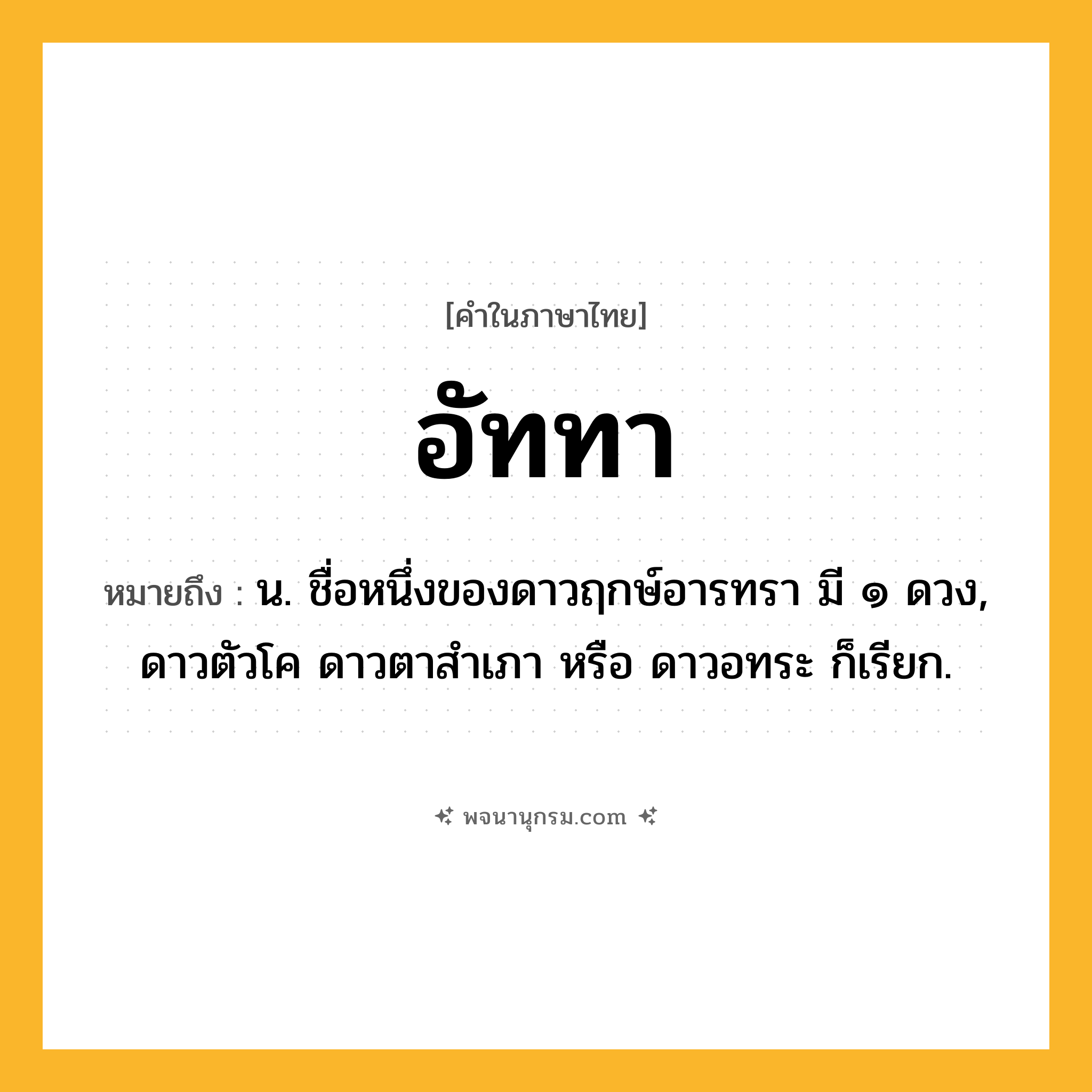 อัททา ความหมาย หมายถึงอะไร?, คำในภาษาไทย อัททา หมายถึง น. ชื่อหนึ่งของดาวฤกษ์อารทรา มี ๑ ดวง, ดาวตัวโค ดาวตาสําเภา หรือ ดาวอทระ ก็เรียก.