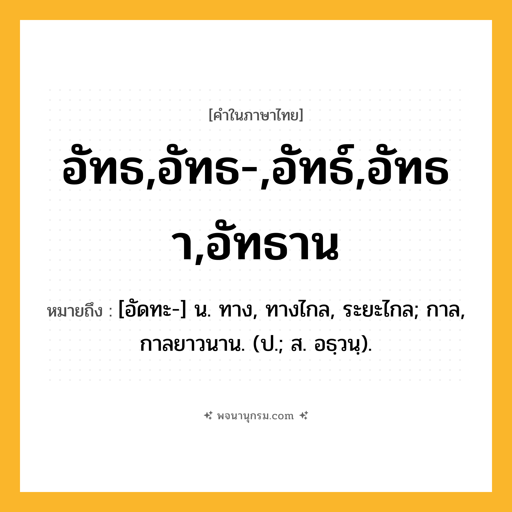 อัทธ,อัทธ-,อัทธ์,อัทธา,อัทธาน ความหมาย หมายถึงอะไร?, คำในภาษาไทย อัทธ,อัทธ-,อัทธ์,อัทธา,อัทธาน หมายถึง [อัดทะ-] น. ทาง, ทางไกล, ระยะไกล; กาล, กาลยาวนาน. (ป.; ส. อธฺวนฺ).