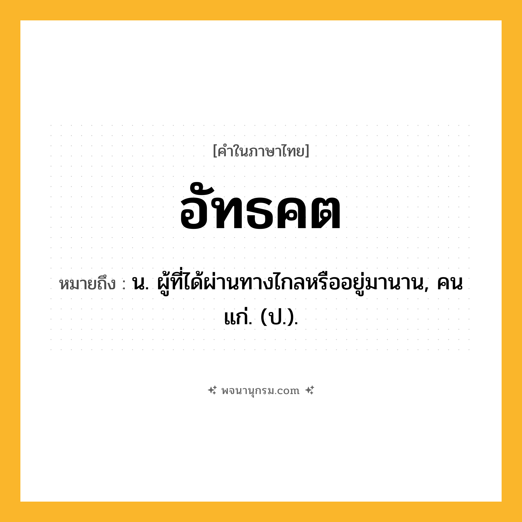 อัทธคต ความหมาย หมายถึงอะไร?, คำในภาษาไทย อัทธคต หมายถึง น. ผู้ที่ได้ผ่านทางไกลหรืออยู่มานาน, คนแก่. (ป.).