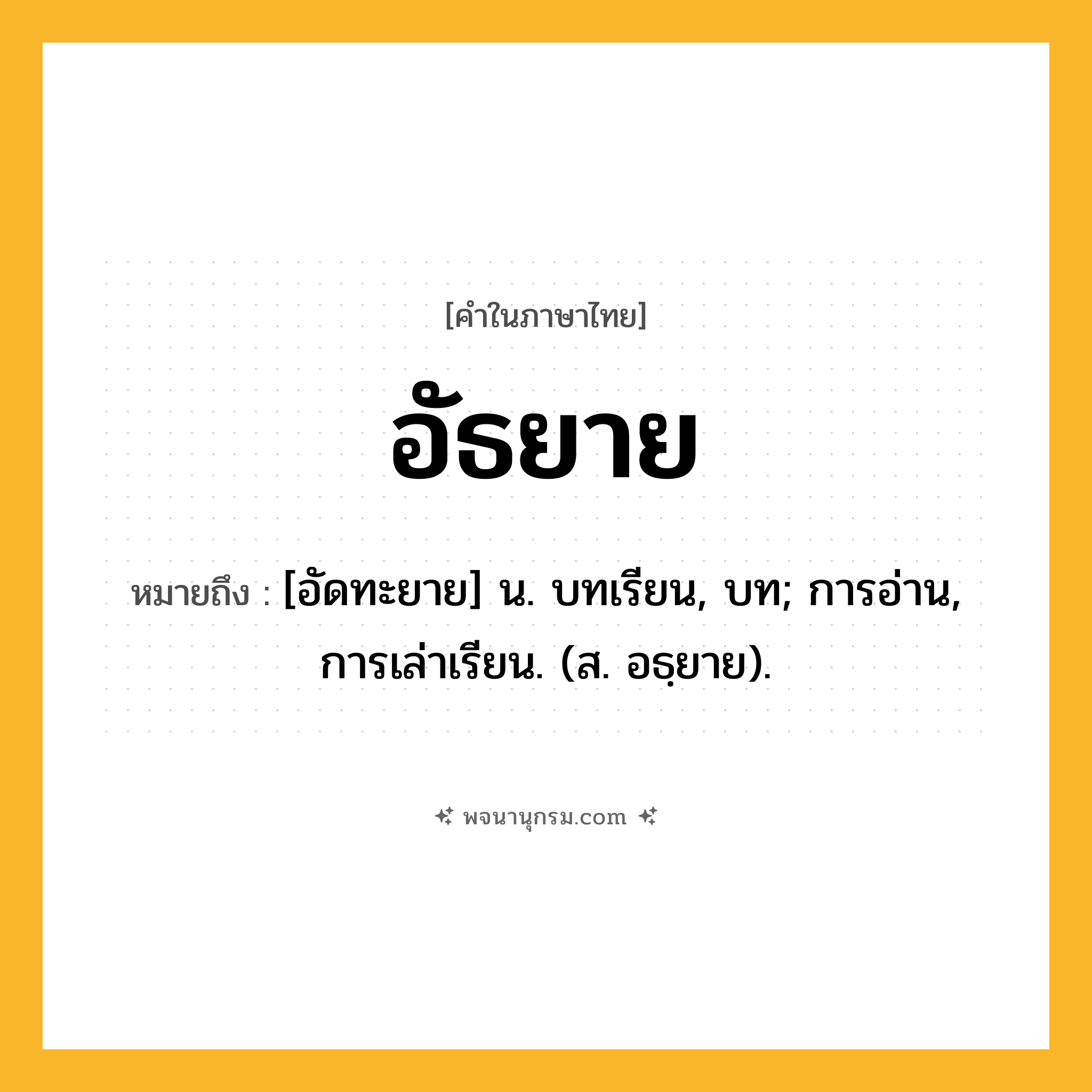 อัธยาย ความหมาย หมายถึงอะไร?, คำในภาษาไทย อัธยาย หมายถึง [อัดทะยาย] น. บทเรียน, บท; การอ่าน, การเล่าเรียน. (ส. อธฺยาย).
