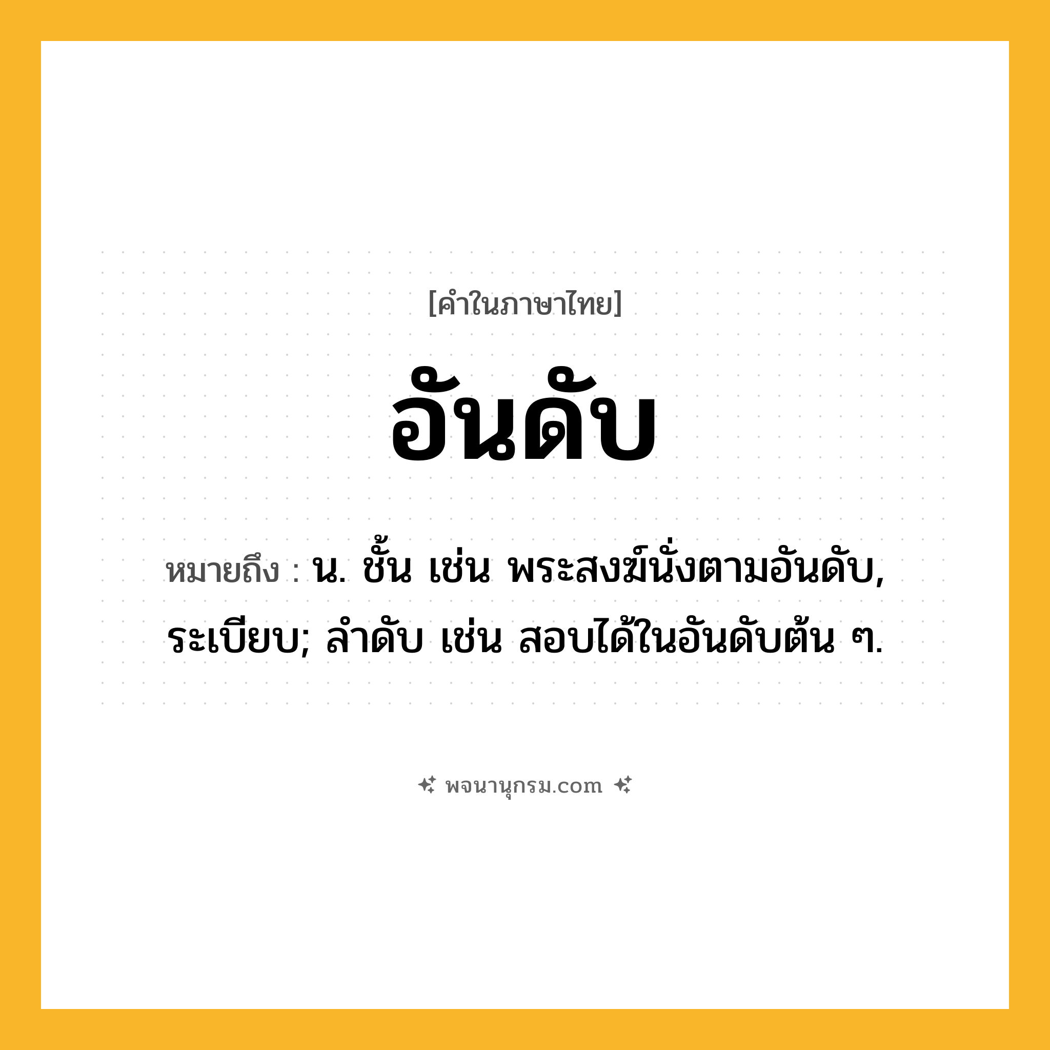 อันดับ ความหมาย หมายถึงอะไร?, คำในภาษาไทย อันดับ หมายถึง น. ชั้น เช่น พระสงฆ์นั่งตามอันดับ, ระเบียบ; ลําดับ เช่น สอบได้ในอันดับต้น ๆ.