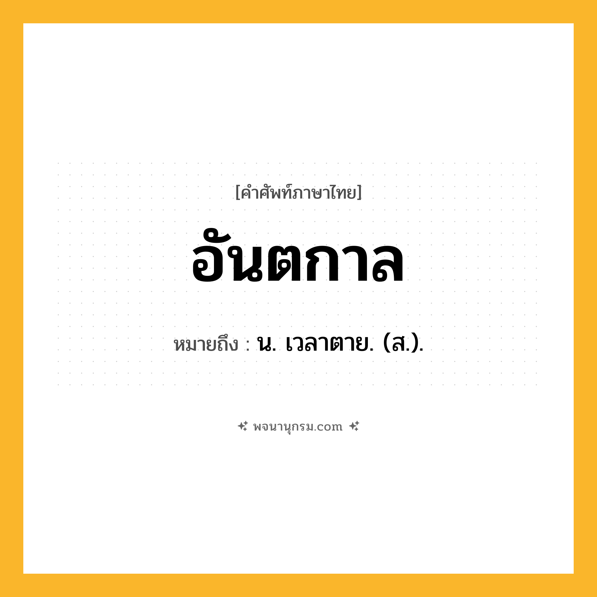 อันตกาล ความหมาย หมายถึงอะไร?, คำในภาษาไทย อันตกาล หมายถึง น. เวลาตาย. (ส.).