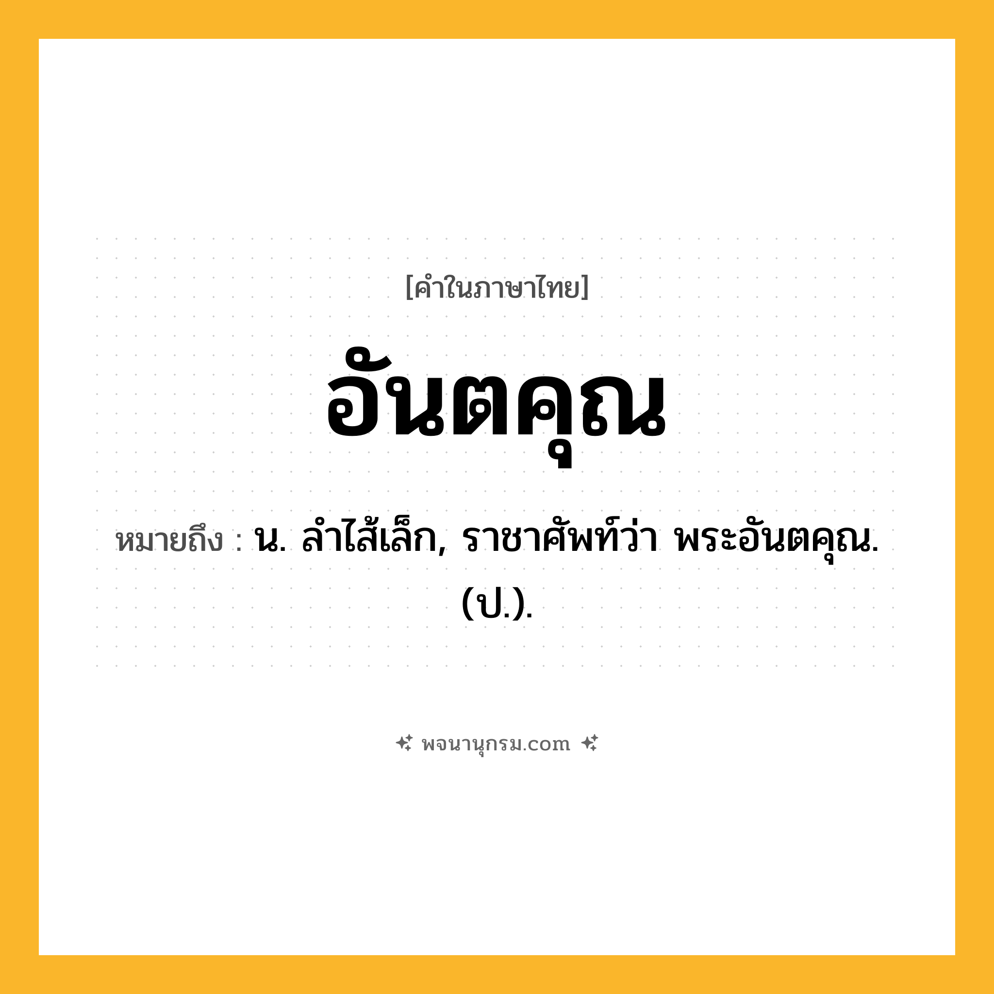 อันตคุณ ความหมาย หมายถึงอะไร?, คำในภาษาไทย อันตคุณ หมายถึง น. ลําไส้เล็ก, ราชาศัพท์ว่า พระอันตคุณ. (ป.).