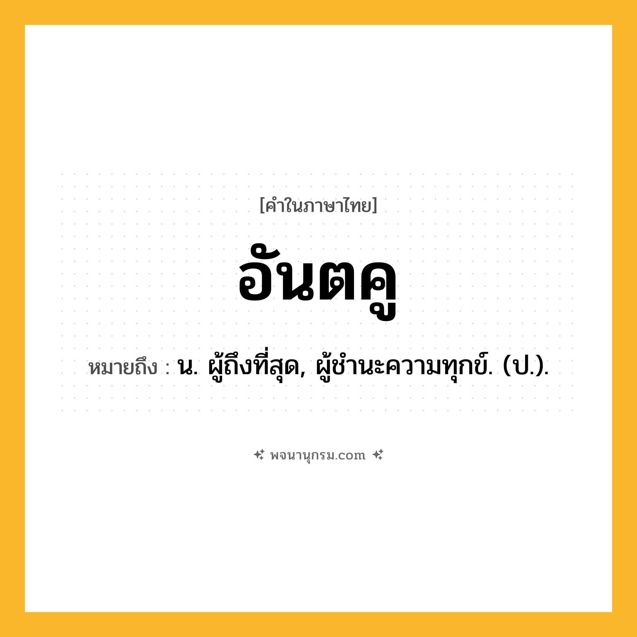 อันตคู ความหมาย หมายถึงอะไร?, คำในภาษาไทย อันตคู หมายถึง น. ผู้ถึงที่สุด, ผู้ชํานะความทุกข์. (ป.).