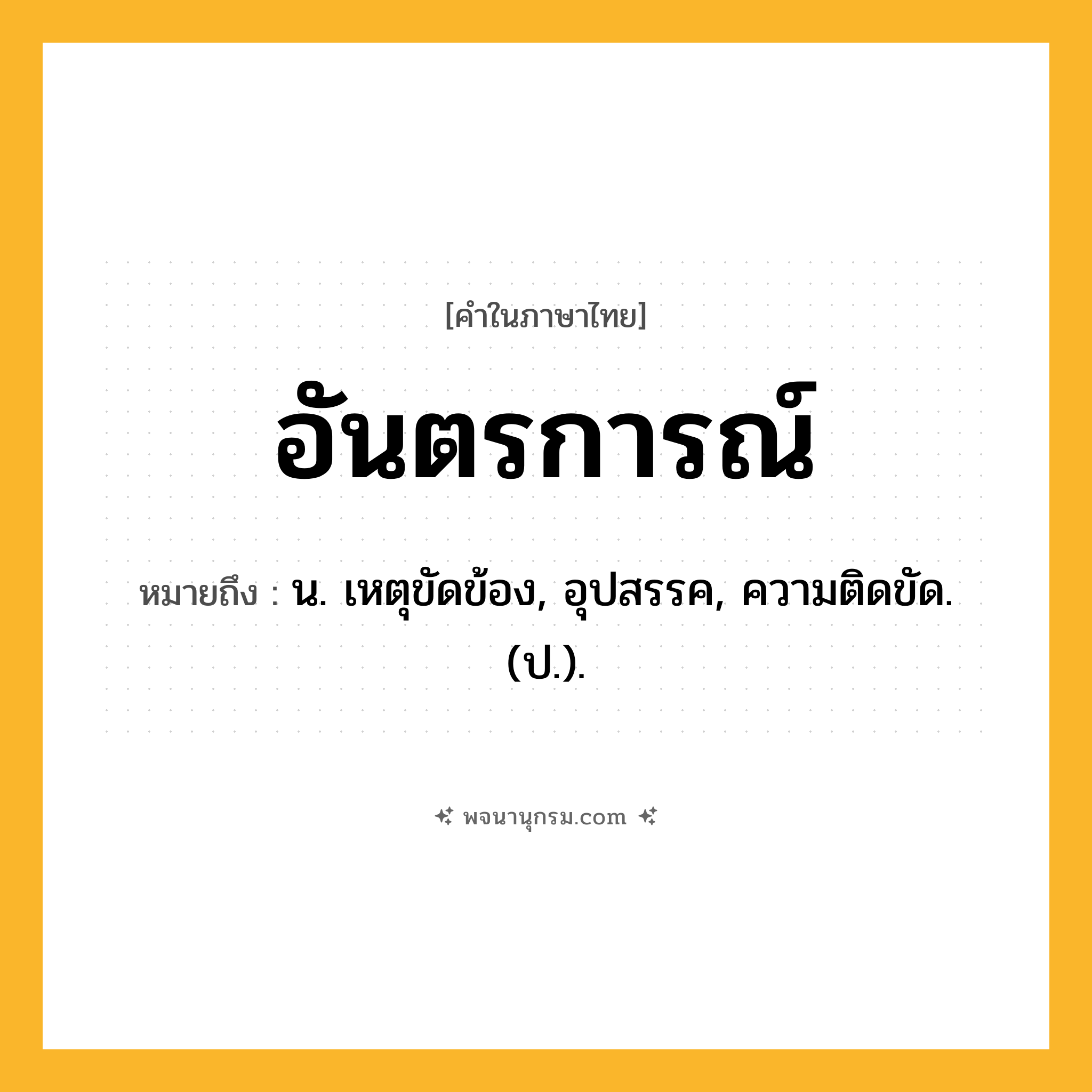 อันตรการณ์ ความหมาย หมายถึงอะไร?, คำในภาษาไทย อันตรการณ์ หมายถึง น. เหตุขัดข้อง, อุปสรรค, ความติดขัด. (ป.).