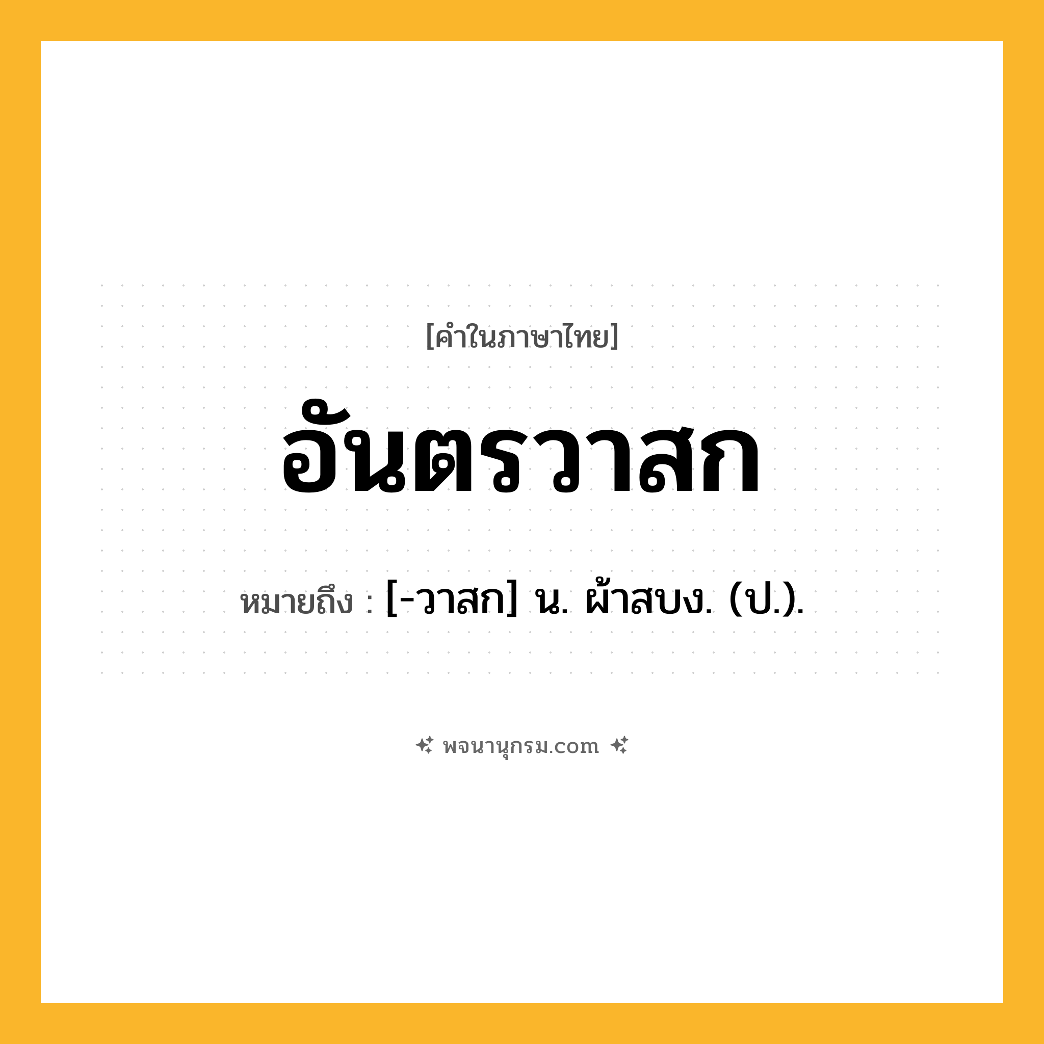 อันตรวาสก ความหมาย หมายถึงอะไร?, คำในภาษาไทย อันตรวาสก หมายถึง [-วาสก] น. ผ้าสบง. (ป.).
