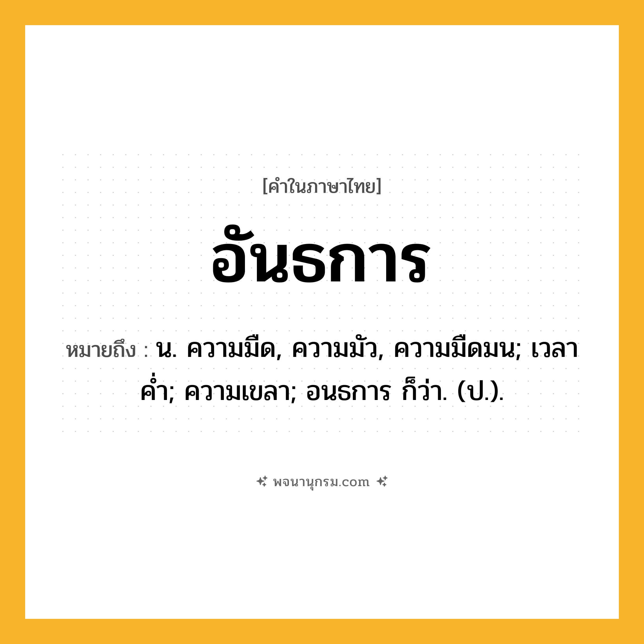อันธการ ความหมาย หมายถึงอะไร?, คำในภาษาไทย อันธการ หมายถึง น. ความมืด, ความมัว, ความมืดมน; เวลาคํ่า; ความเขลา; อนธการ ก็ว่า. (ป.).