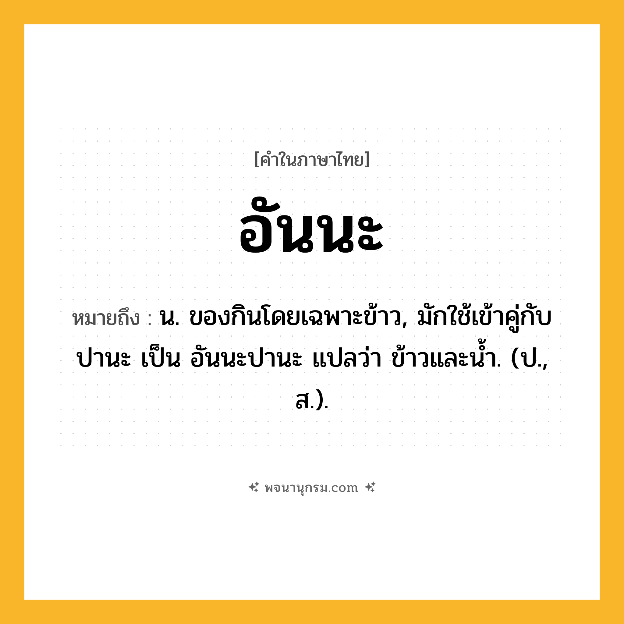 อันนะ ความหมาย หมายถึงอะไร?, คำในภาษาไทย อันนะ หมายถึง น. ของกินโดยเฉพาะข้าว, มักใช้เข้าคู่กับ ปานะ เป็น อันนะปานะ แปลว่า ข้าวและนํ้า. (ป., ส.).