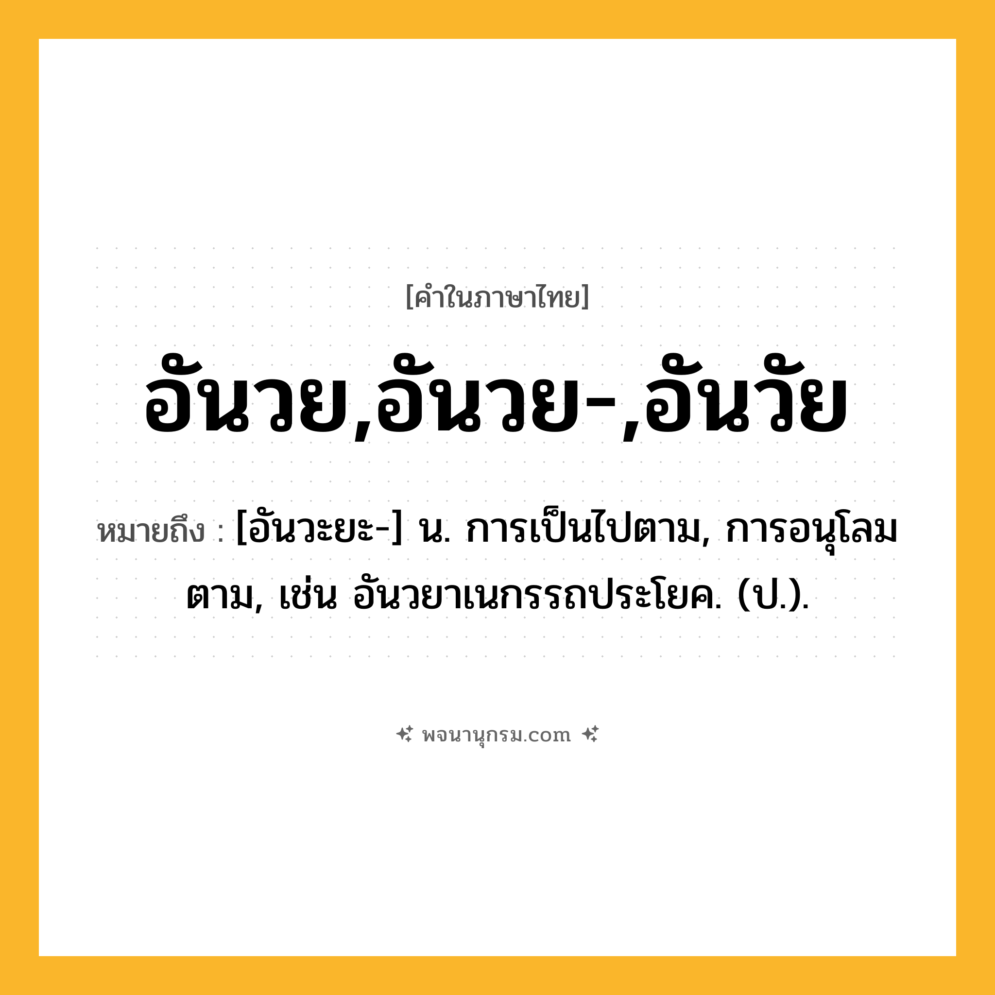 อันวย,อันวย-,อันวัย ความหมาย หมายถึงอะไร?, คำในภาษาไทย อันวย,อันวย-,อันวัย หมายถึง [อันวะยะ-] น. การเป็นไปตาม, การอนุโลมตาม, เช่น อันวยาเนกรรถประโยค. (ป.).
