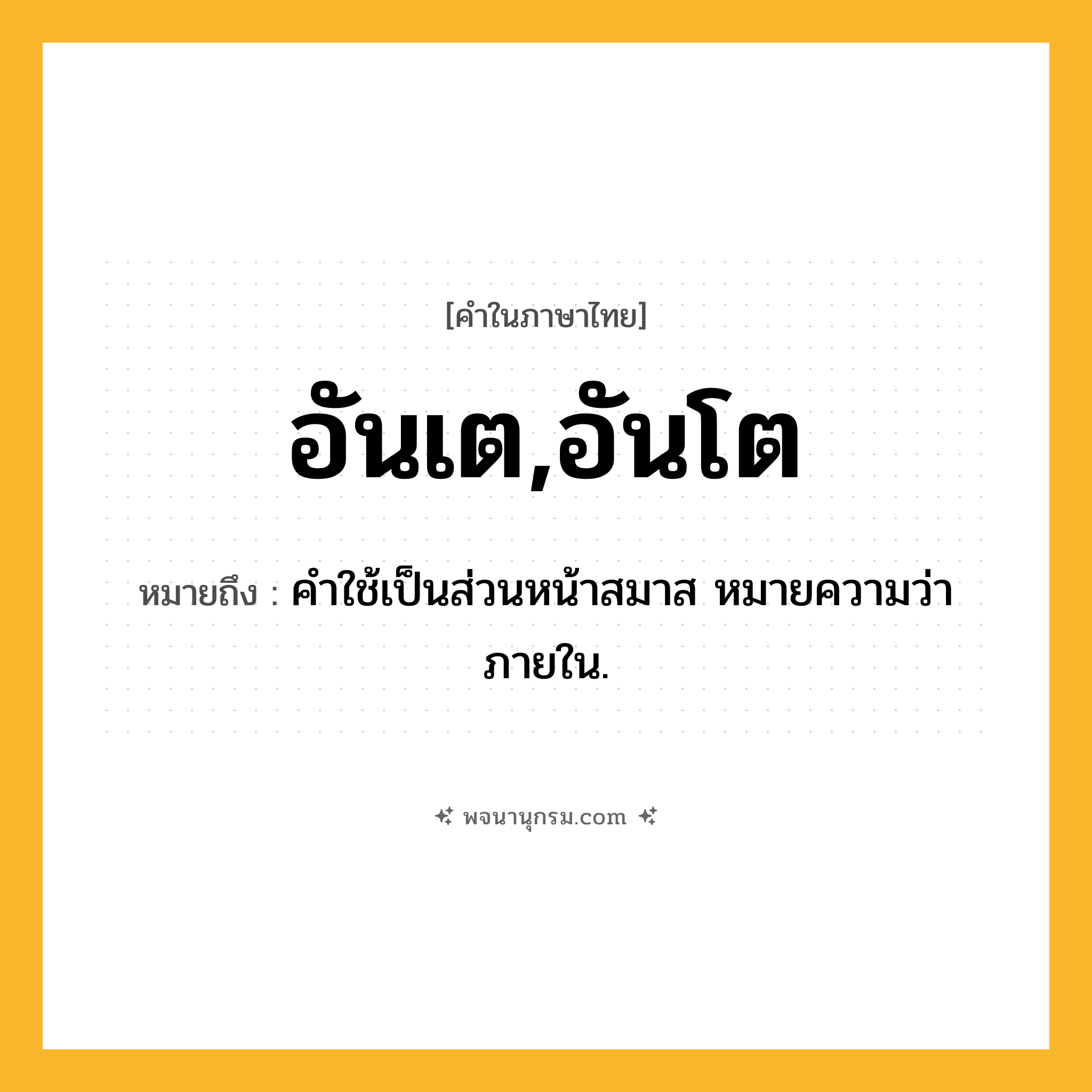 อันเต,อันโต ความหมาย หมายถึงอะไร?, คำในภาษาไทย อันเต,อันโต หมายถึง คําใช้เป็นส่วนหน้าสมาส หมายความว่า ภายใน.