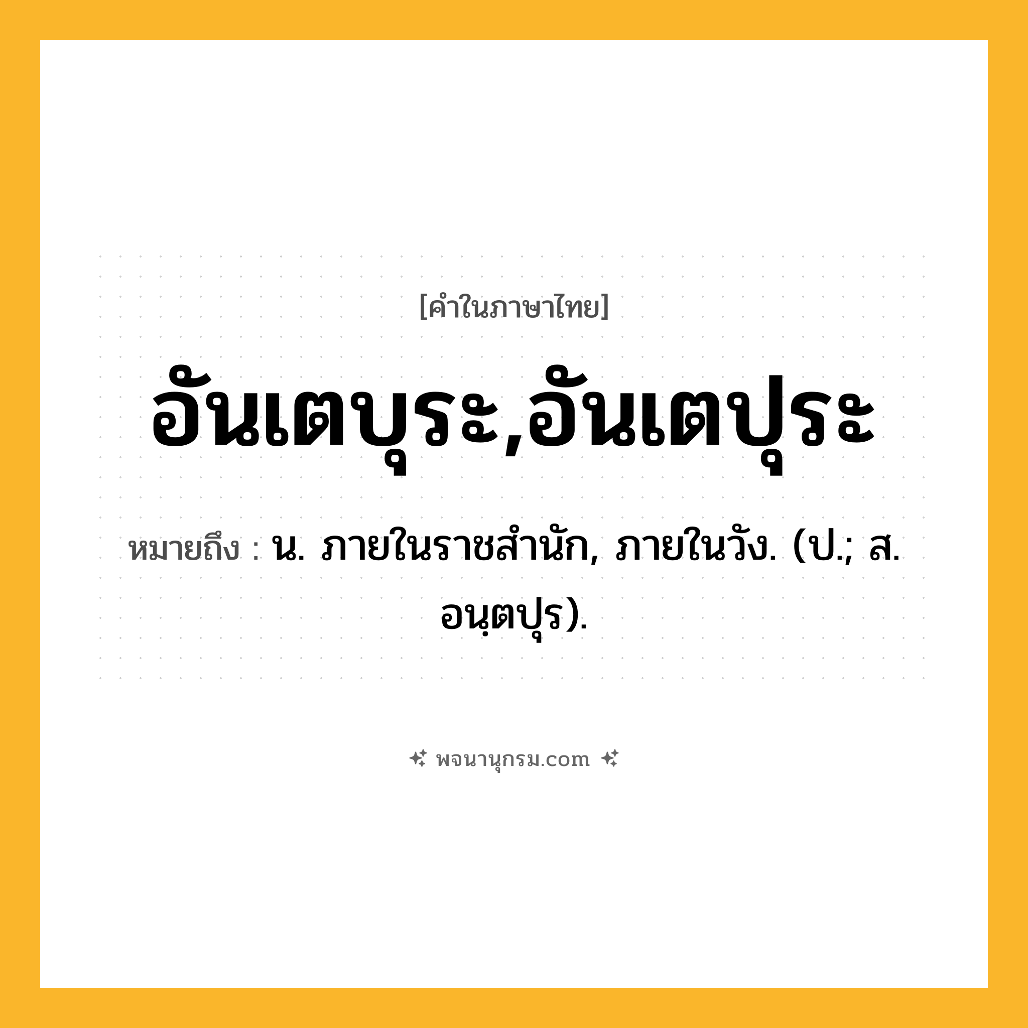 อันเตบุระ,อันเตปุระ ความหมาย หมายถึงอะไร?, คำในภาษาไทย อันเตบุระ,อันเตปุระ หมายถึง น. ภายในราชสํานัก, ภายในวัง. (ป.; ส. อนฺตปุร).