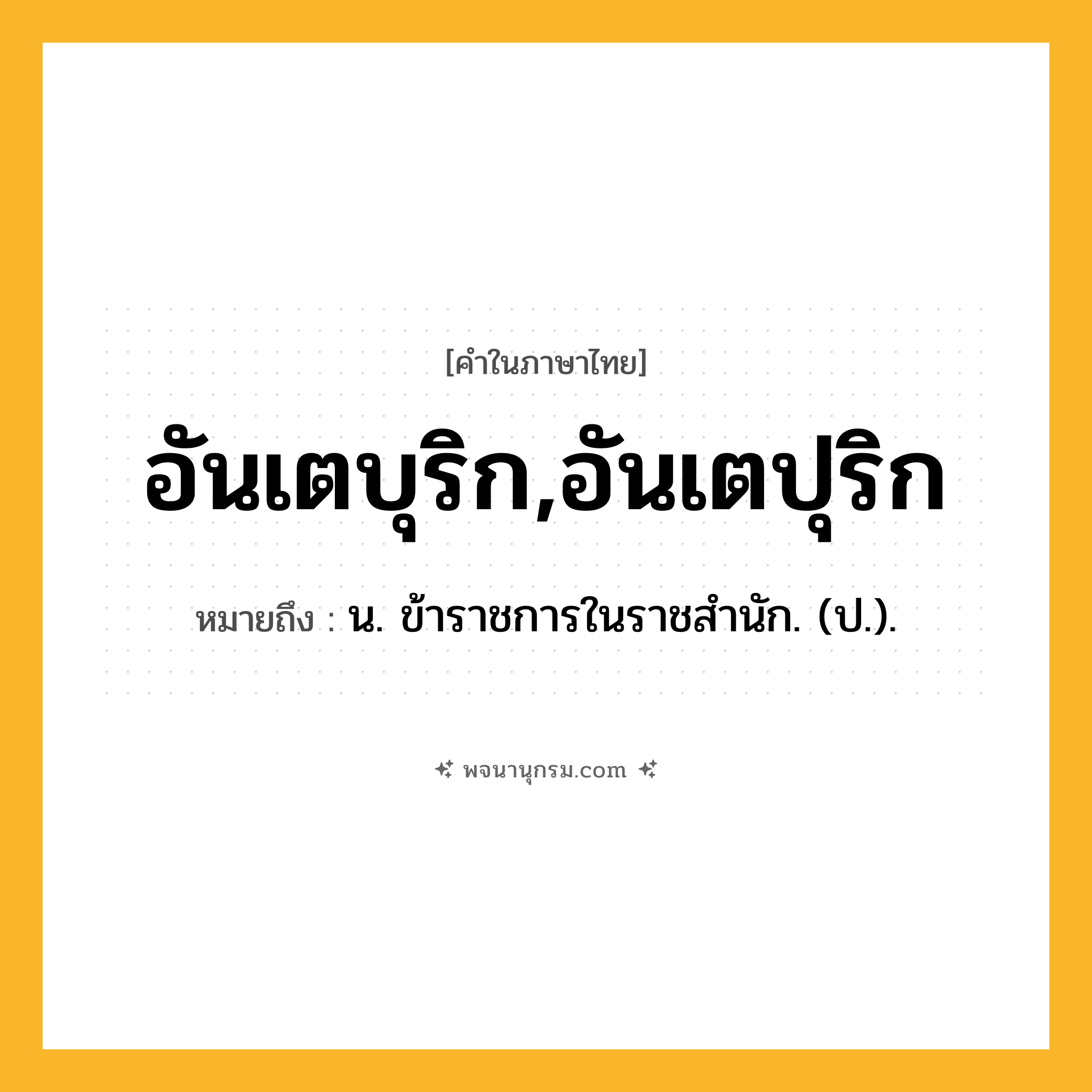 อันเตบุริก,อันเตปุริก ความหมาย หมายถึงอะไร?, คำในภาษาไทย อันเตบุริก,อันเตปุริก หมายถึง น. ข้าราชการในราชสํานัก. (ป.).