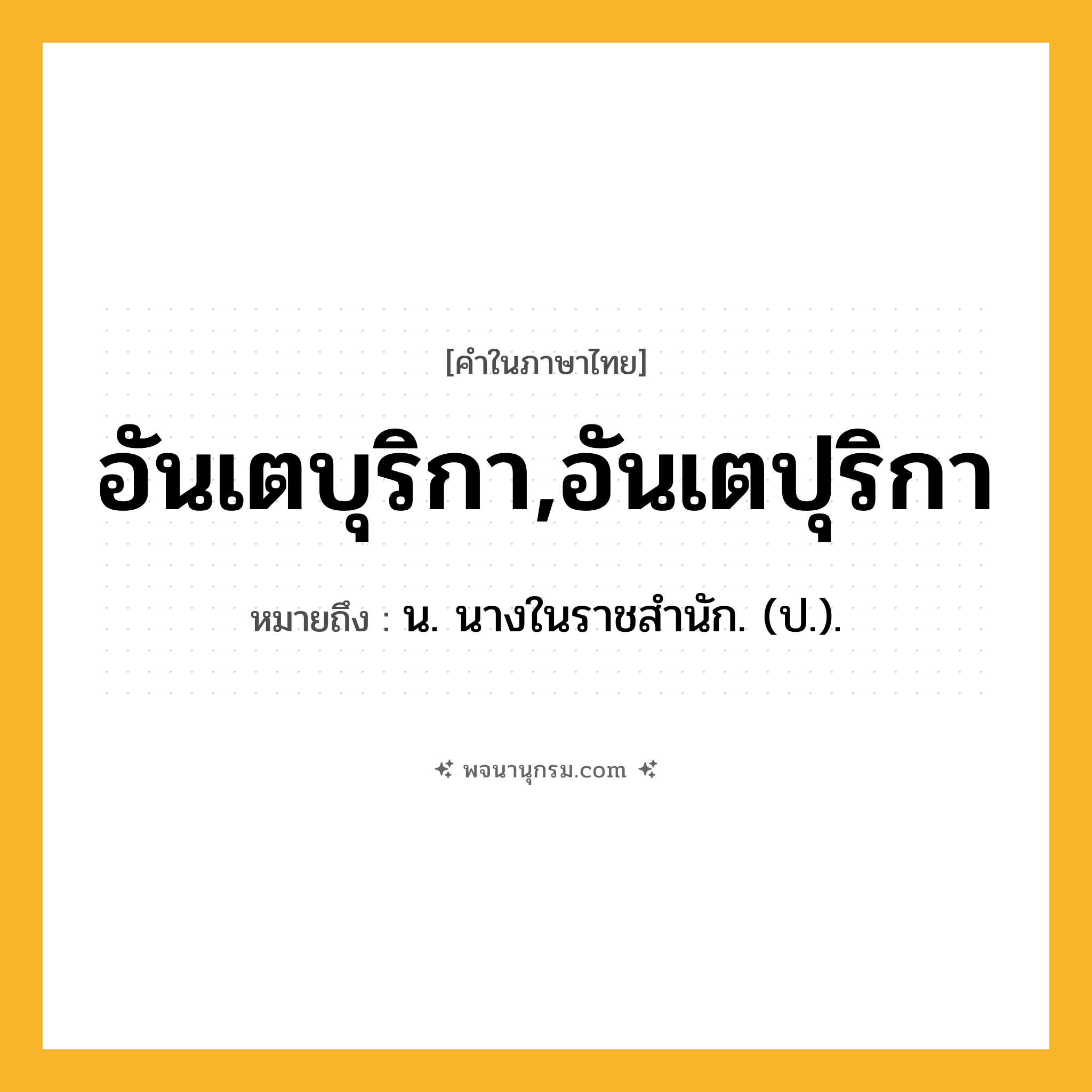 อันเตบุริกา,อันเตปุริกา ความหมาย หมายถึงอะไร?, คำในภาษาไทย อันเตบุริกา,อันเตปุริกา หมายถึง น. นางในราชสํานัก. (ป.).