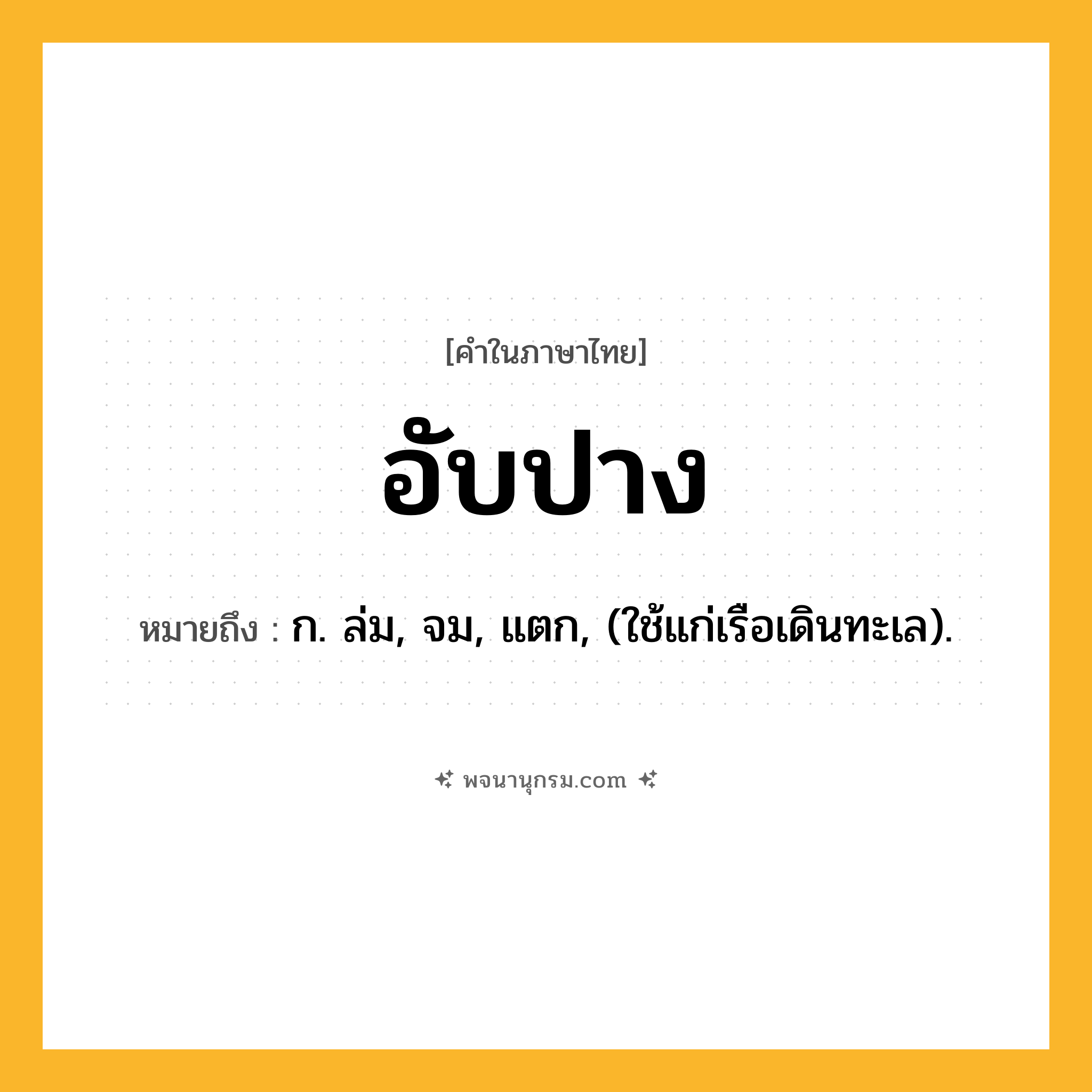 อับปาง ความหมาย หมายถึงอะไร?, คำในภาษาไทย อับปาง หมายถึง ก. ล่ม, จม, แตก, (ใช้แก่เรือเดินทะเล).