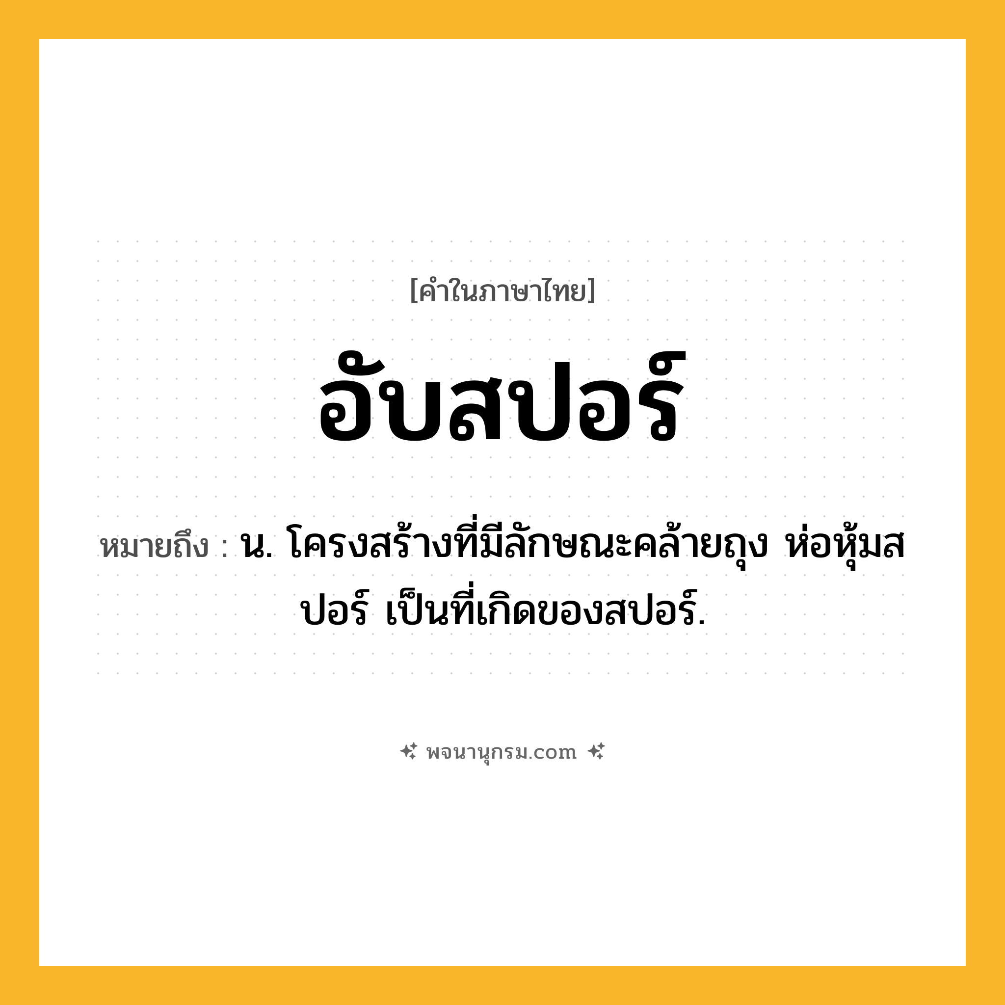 อับสปอร์ ความหมาย หมายถึงอะไร?, คำในภาษาไทย อับสปอร์ หมายถึง น. โครงสร้างที่มีลักษณะคล้ายถุง ห่อหุ้มสปอร์ เป็นที่เกิดของสปอร์.