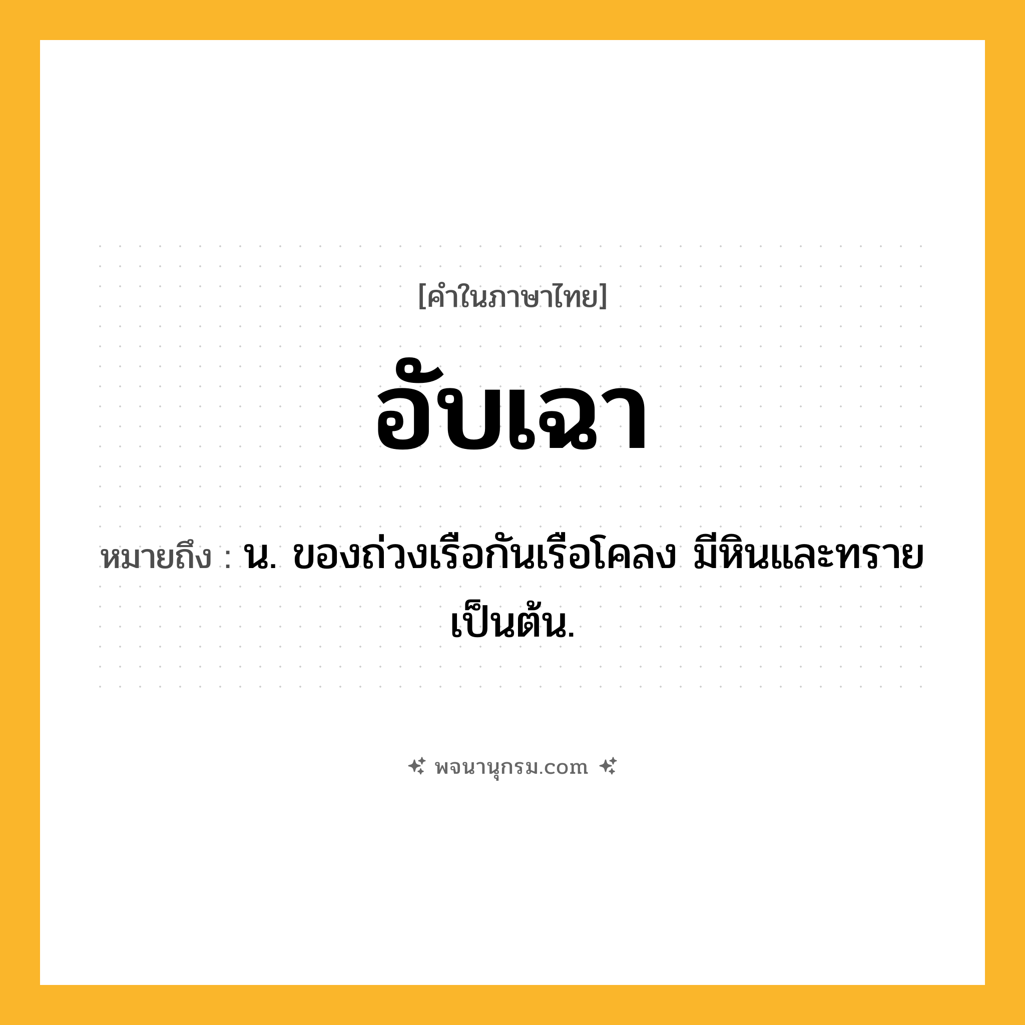 อับเฉา ความหมาย หมายถึงอะไร?, คำในภาษาไทย อับเฉา หมายถึง น. ของถ่วงเรือกันเรือโคลง มีหินและทรายเป็นต้น.