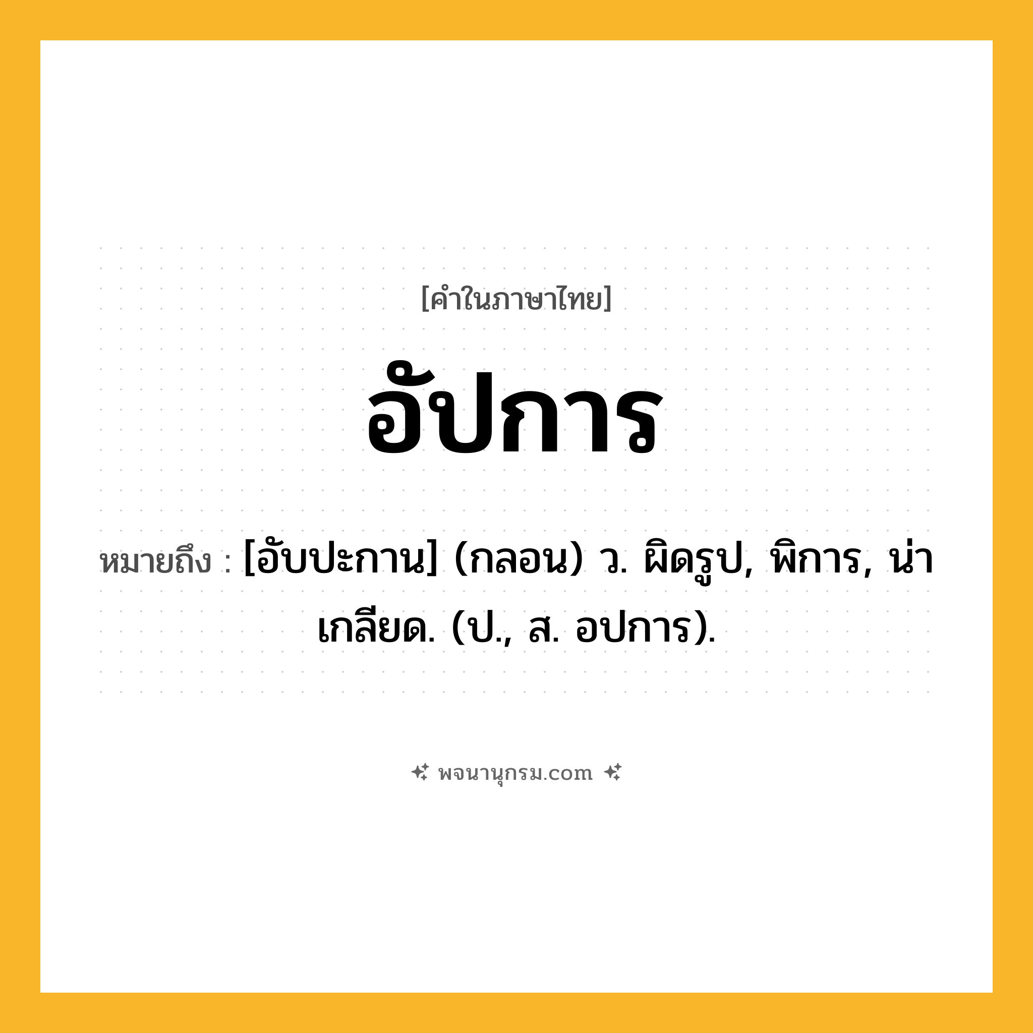 อัปการ ความหมาย หมายถึงอะไร?, คำในภาษาไทย อัปการ หมายถึง [อับปะกาน] (กลอน) ว. ผิดรูป, พิการ, น่าเกลียด. (ป., ส. อปการ).