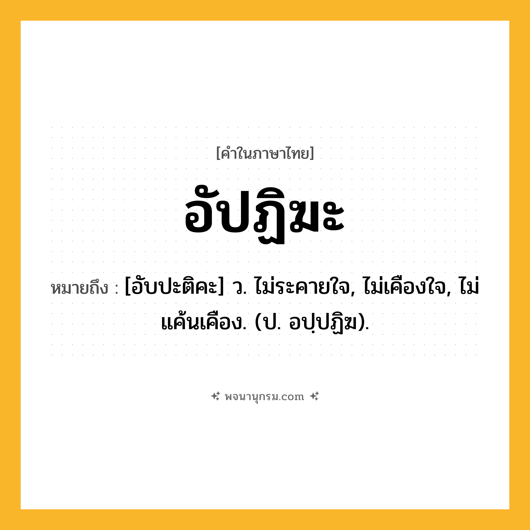อัปฏิฆะ ความหมาย หมายถึงอะไร?, คำในภาษาไทย อัปฏิฆะ หมายถึง [อับปะติคะ] ว. ไม่ระคายใจ, ไม่เคืองใจ, ไม่แค้นเคือง. (ป. อปฺปฏิฆ).
